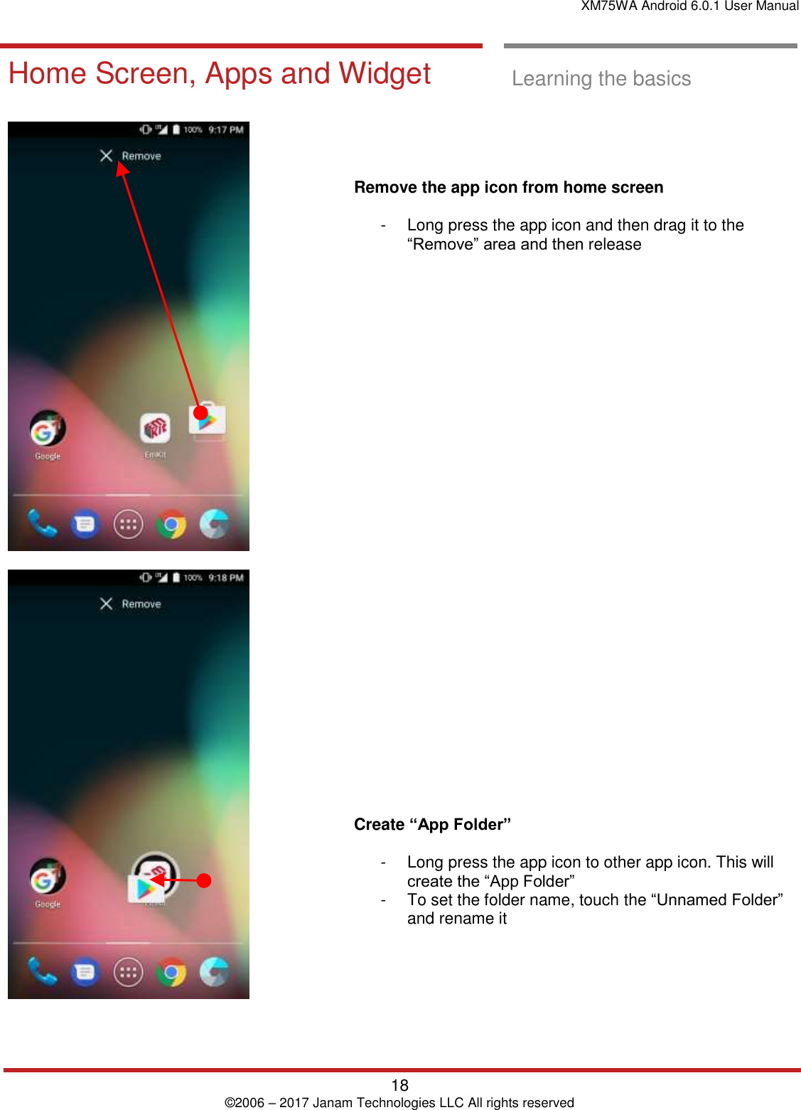 XM75WA Android 6.0.1 User Manual   18 © 2006 – 2017 Janam Technologies LLC All rights reserved  Learning the basics  Home Screen, Apps and Widget  Learning the basics          Remove the app icon from home screen  -  Long press the app icon and then drag it to the “Remove” area and then release                                 Create “App Folder”  -  Long press the app icon to other app icon. This will create the “App Folder”  -  To set the folder name, touch the “Unnamed Folder” and rename it 