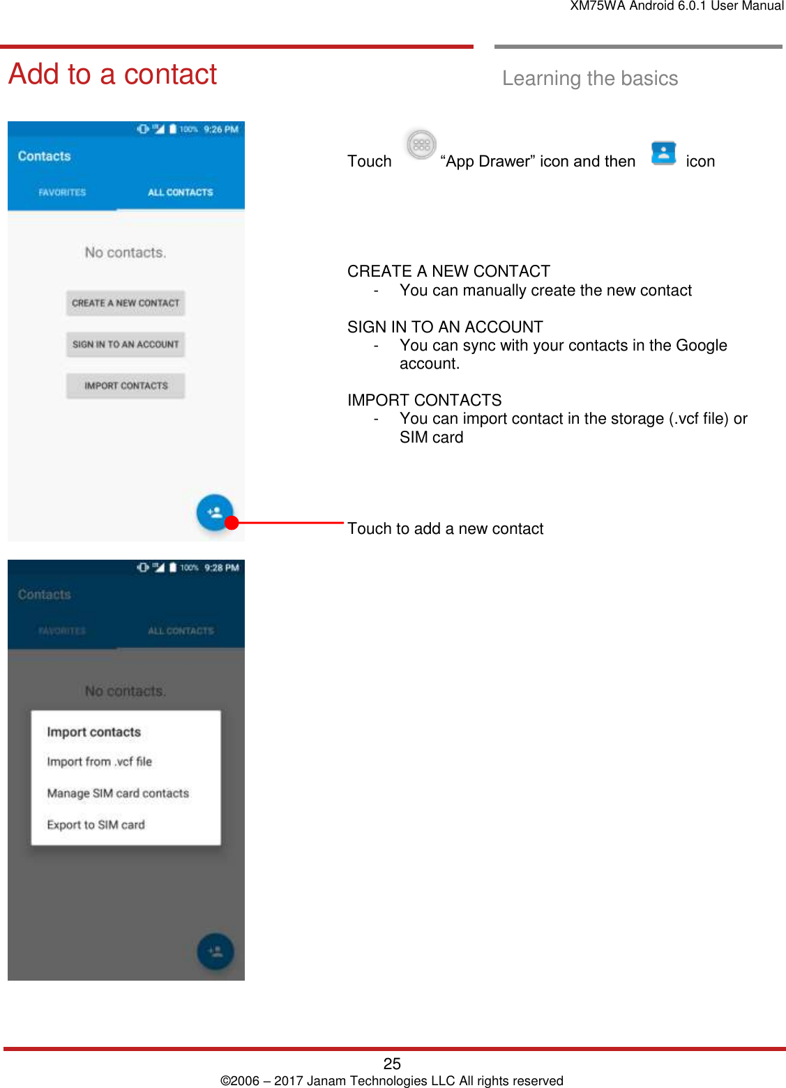 XM75WA Android 6.0.1 User Manual   25 © 2006 – 2017 Janam Technologies LLC All rights reserved  Learning the basics  Add to a contact  Add to a contact  Learning the basics        Touch    “App Drawer” icon and then      icon       CREATE A NEW CONTACT  -  You can manually create the new contact   SIGN IN TO AN ACCOUNT  -  You can sync with your contacts in the Google account.  IMPORT CONTACTS  -  You can import contact in the storage (.vcf file) or SIM card      Touch to add a new contact    