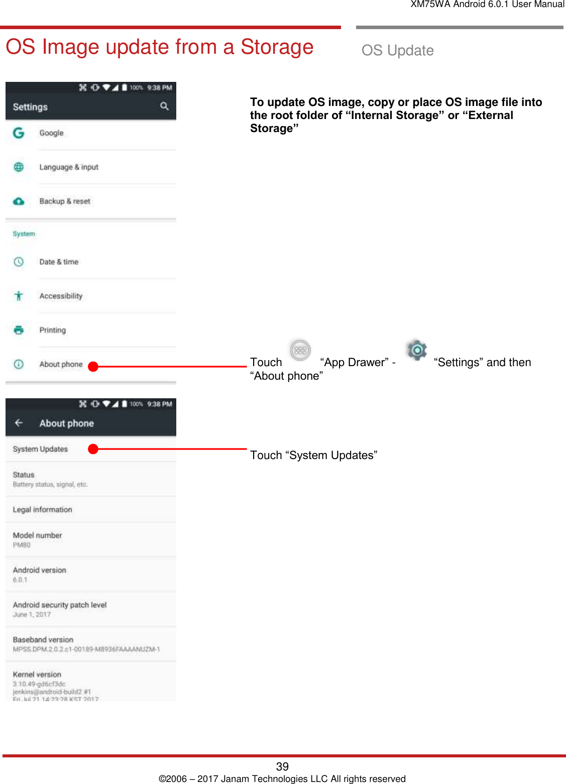 XM75WA Android 6.0.1 User Manual   39 © 2006 – 2017 Janam Technologies LLC All rights reserved  OS Update OS Image update  from a Storag e OS Image update from a Storage  OS Update         To update OS image, copy or place OS image file into the root folder of “Internal Storage” or “External Storage”                 Touch     “App Drawer” -     “Settings” and then “About phone”        Touch “System Updates”                 