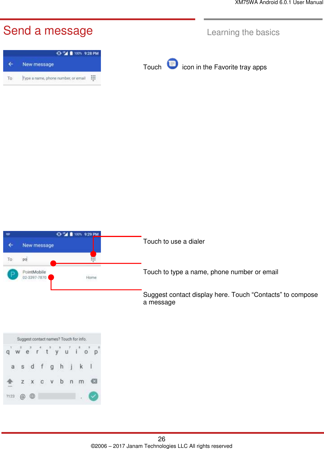 XM75WA Android 6.0.1 User Manual   26 © 2006 – 2017 Janam Technologies LLC All rights reserved  Learning the basics  Send a messag e Send a message  Learning the basics         Touch     icon in the Favorite tray apps                        Touch to use a dialer    Touch to type a name, phone number or email    Suggest contact display here. Touch “Contacts” to compose a message       