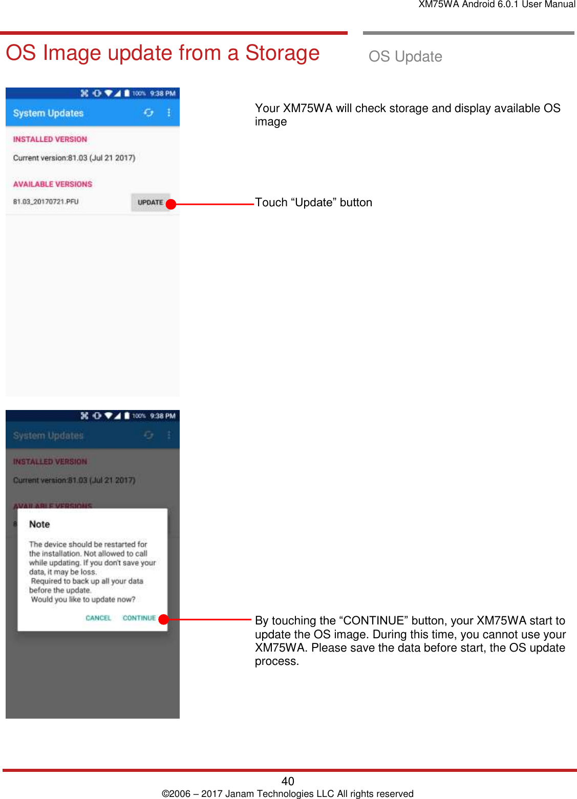 XM75WA Android 6.0.1 User Manual   40 © 2006 – 2017 Janam Technologies LLC All rights reserved  OS Update OS Image update from a Storage  OS Update         Your XM75WA will check storage and display available OS image       Touch “Update” button                                By touching the “CONTINUE” button, your XM75WA start to update the OS image. During this time, you cannot use your XM75WA. Please save the data before start, the OS update process.  