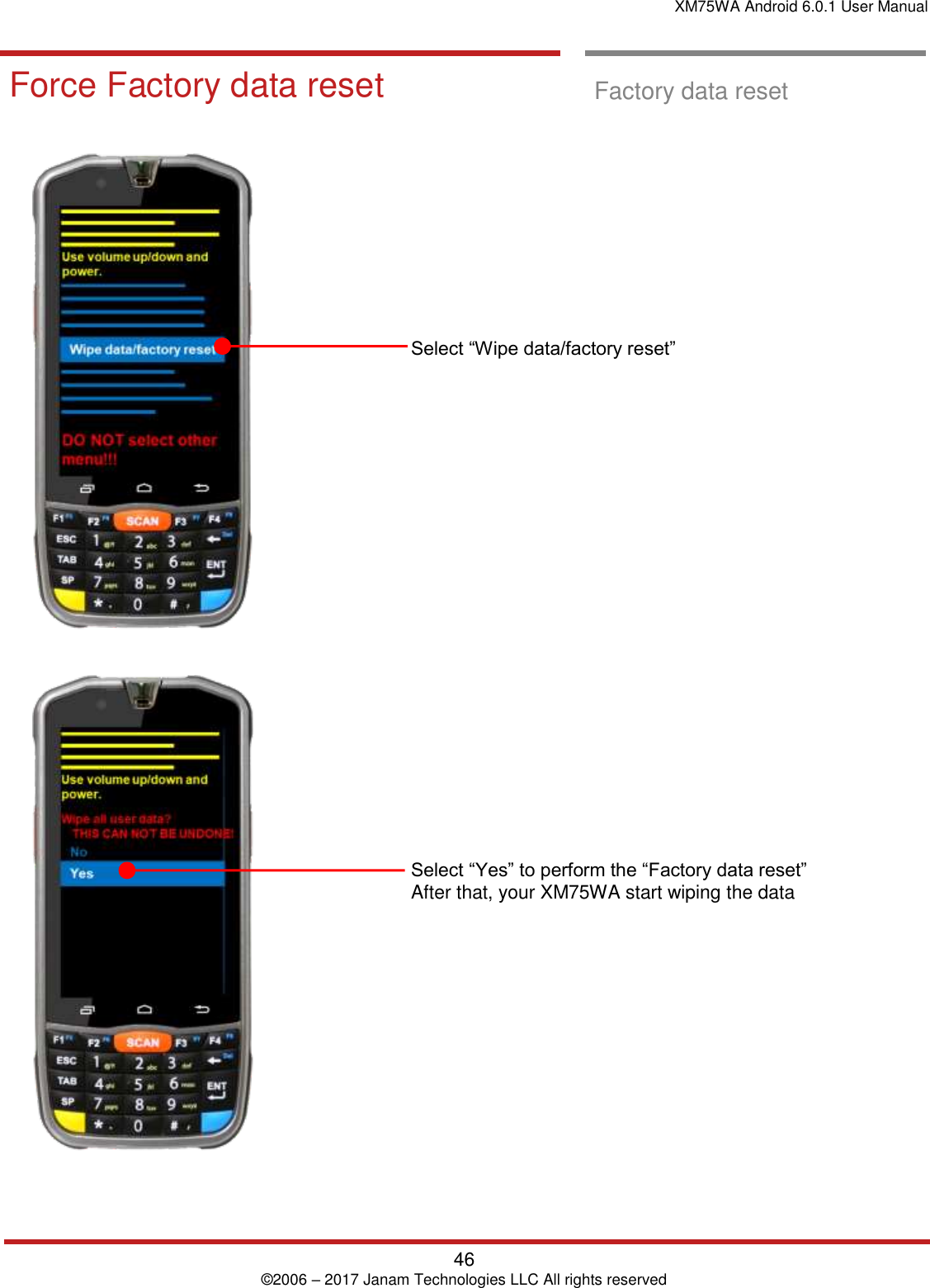 XM75WA Android 6.0.1 User Manual   46 © 2006 – 2017 Janam Technologies LLC All rights reserved  Factory data Reset  Force Factory data reset  Factory data reset                   Select “Wipe data/factory reset”                         Select “Yes” to perform the “Factory data reset”  After that, your XM75WA start wiping the data  