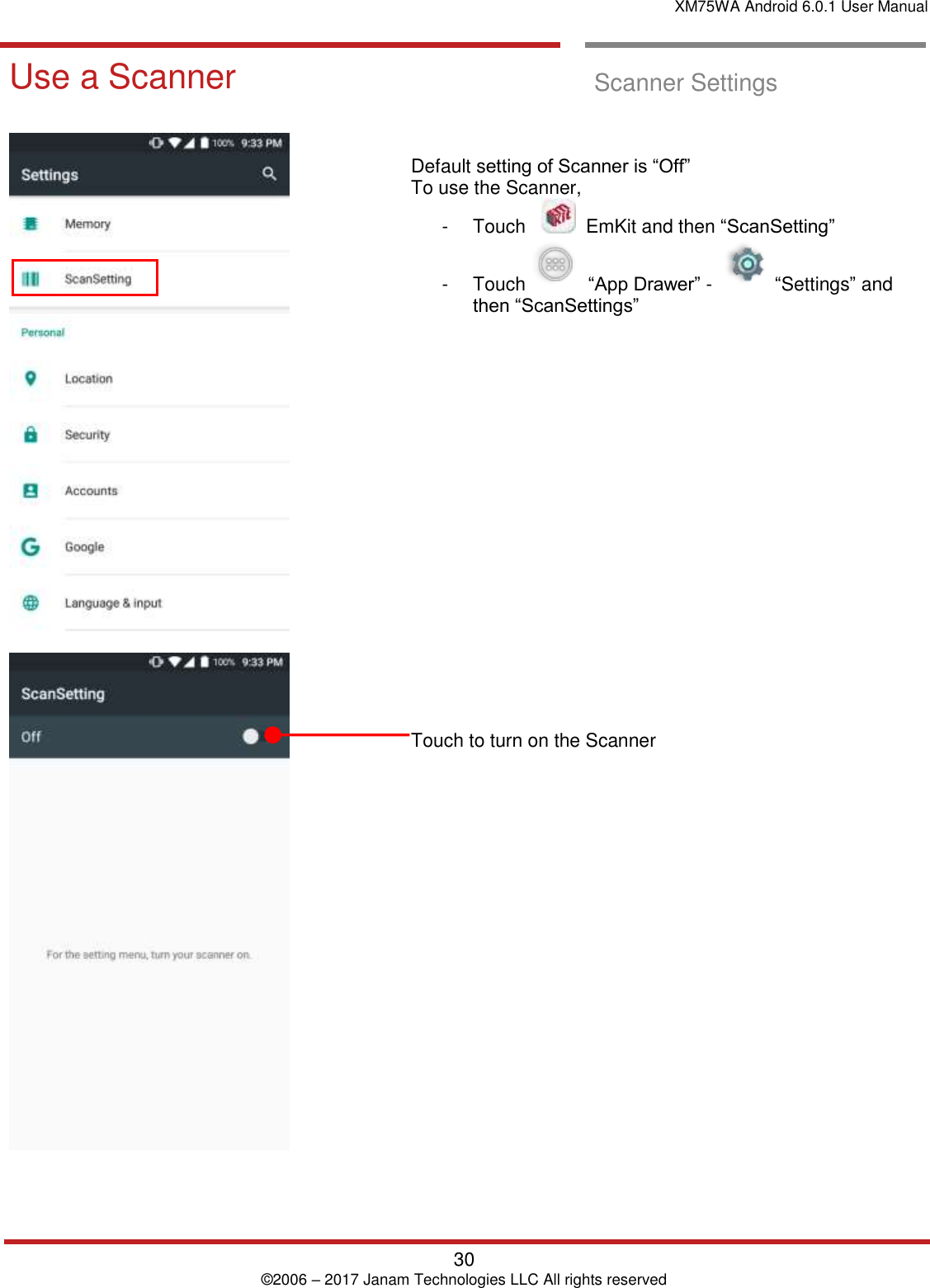 XM75WA Android 6.0.1 User Manual   30 © 2006 – 2017 Janam Technologies LLC All rights reserved  Scanner Settings Use a Scanner  Use a Scanner  Scanner Settings         Default setting of Scanner is “Off”  To use the Scanner,  -  Touch      EmKit and then “ScanSetting”  -  Touch     “App Drawer” -     “Settings” and then “ScanSettings”                    Touch to turn on the Scanner  