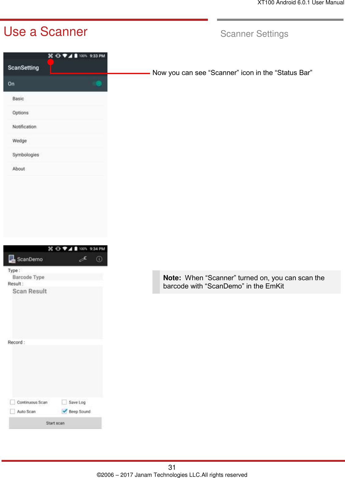 XT100 Android 6.0.1 User Manual   31 © 2006 – 2017 Janam Technologies LLC.All rights reserved  Scanner Settings Use a Scanner  Scanner Settings       Now you can see “Scanner” icon in the “Status Bar”                          Note:  When “Scanner” turned on, you can scan the barcode with “ScanDemo” in the EmKit     