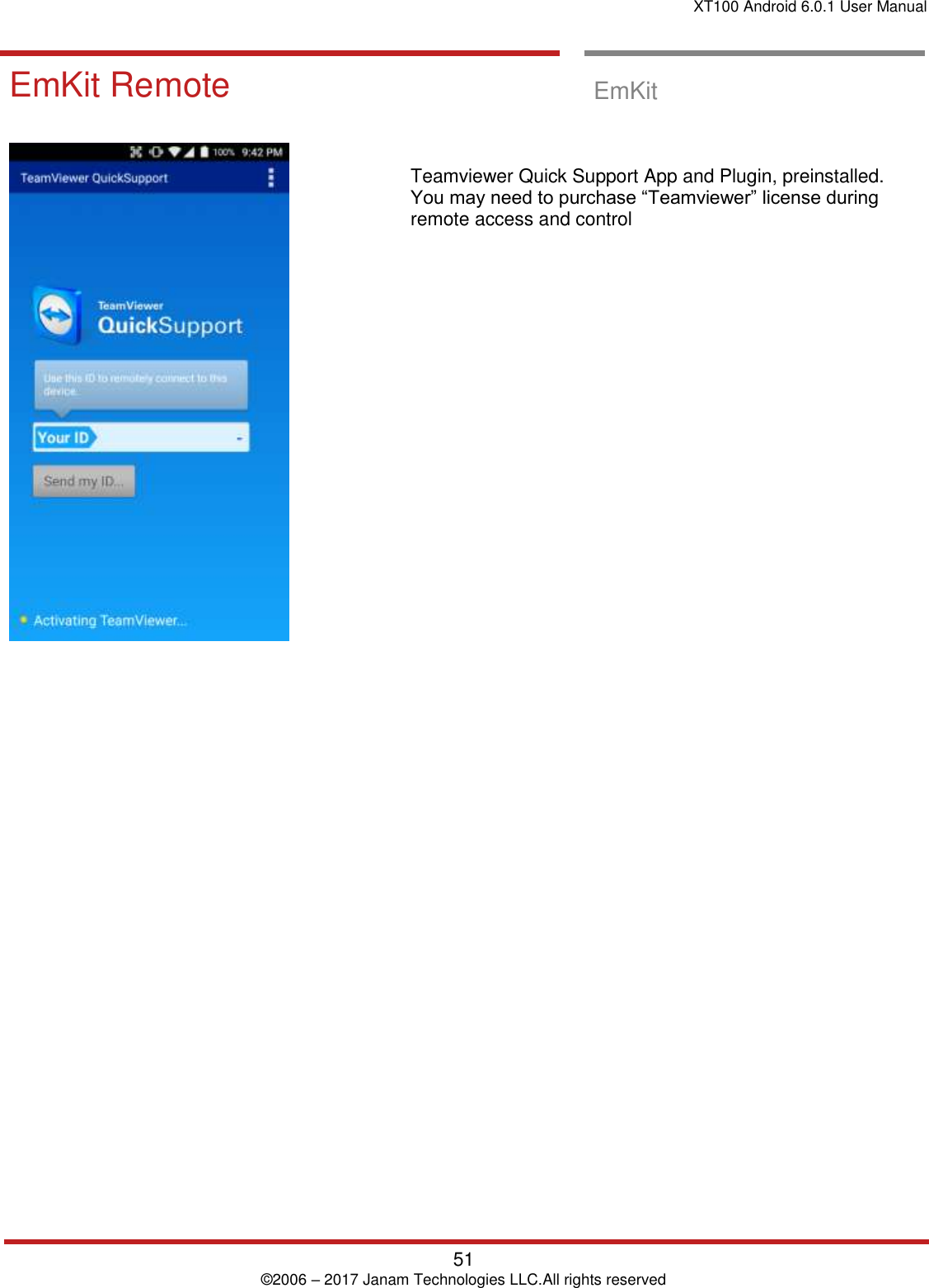 XT100 Android 6.0.1 User Manual   51 © 2006 – 2017 Janam Technologies LLC.All rights reserved  EmKit Remote  EmKit Remote   EmKit          Teamviewer Quick Support App and Plugin, preinstalled. You may need to purchase “Teamviewer” license during remote access and control                       