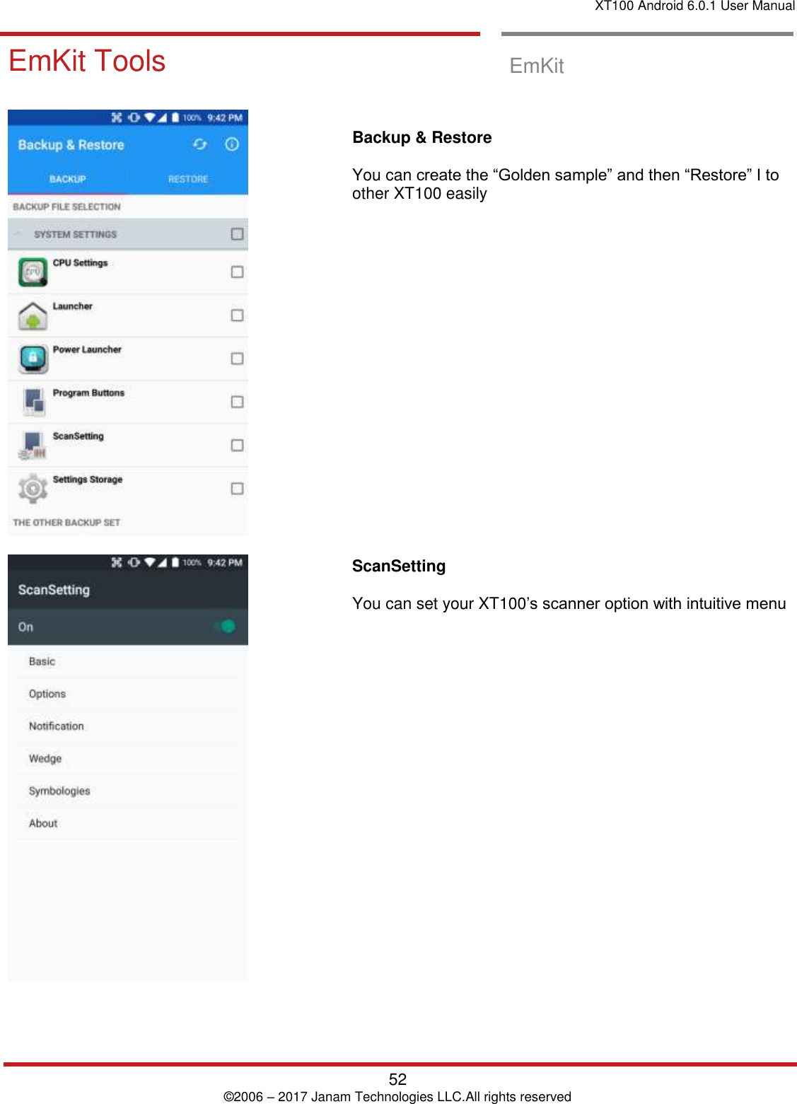 XT100 Android 6.0.1 User Manual   52 © 2006 – 2017 Janam Technologies LLC.All rights reserved  EmKit Tools EmKit Tools  EmKit         Backup &amp; Restore   You can create the “Golden sample” and then “Restore” I to other XT100 easily                     ScanSetting  You can set your XT100’s scanner option with intuitive menu  