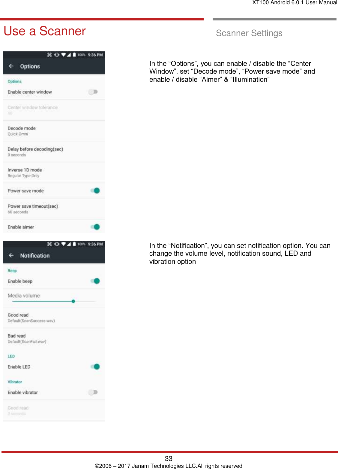 XT100 Android 6.0.1 User Manual   33 © 2006 – 2017 Janam Technologies LLC.All rights reserved  Scanner Settings Use a Scanner  Scanner Settings         In the “Options”, you can enable / disable the “Center Window”, set “Decode mode”, “Power save mode” and enable / disable “Aimer” &amp; “Illumination”                     In the “Notification”, you can set notification option. You can change the volume level, notification sound, LED and vibration option 