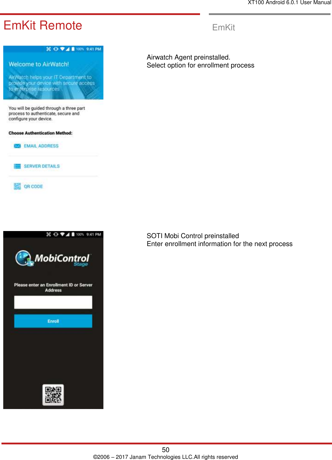 XT100 Android 6.0.1 User Manual   50 © 2006 – 2017 Janam Technologies LLC.All rights reserved  EmKit Remote  EmKit Remote   EmKit         Airwatch Agent preinstalled.  Select option for enrollment process                        SOTI Mobi Control preinstalled  Enter enrollment information for the next process    
