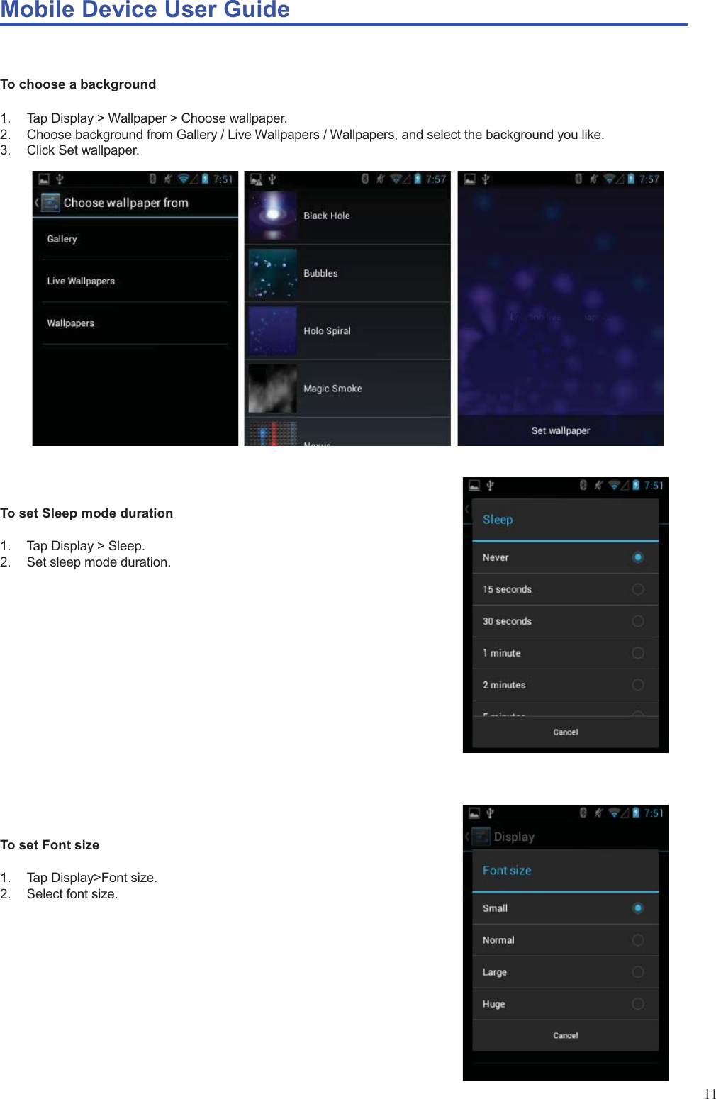 Mobile Device User Guide                                                                                                                                                                                                                                                                                                                                                                                                                                                                                                                                             11  To choose a background  1.  Tap Display &gt; Wallpaper &gt; Choose wallpaper. 2.  Choose background from Gallery / Live Wallpapers / Wallpapers, and select the background you like. 3.  Click Set wallpaper.              To set Sleep mode duration  1.  Tap Display &gt; Sleep. 2.  Set sleep mode duration.           To set Font size  1.  Tap Display&gt;Font size. 2.  Select font size.       