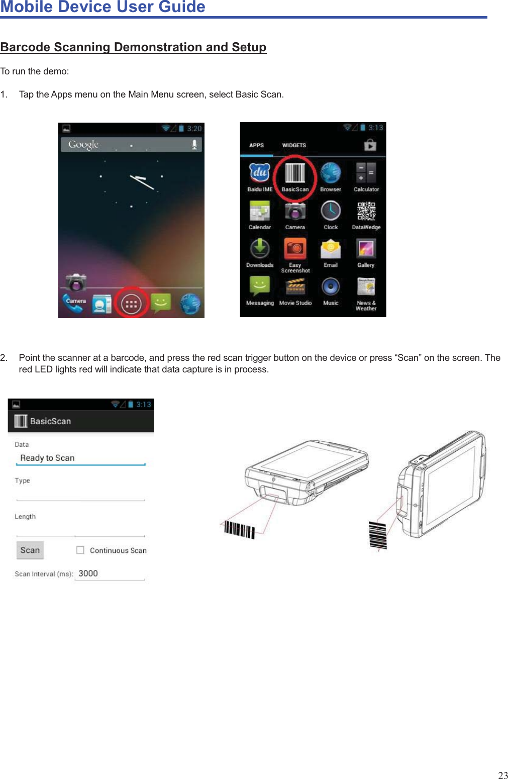 Mobile Device User Guide                                                                                                                                                                                                                                                                                                                                                                                                                                                                                                                                             23 Barcode Scanning Demonstration and Setup To run the demo:  1.  Tap the Apps menu on the Main Menu screen, select Basic Scan.                       2.  Point the scanner at a barcode, and press the red scan trigger button on the device or press “Scan” on the screen. The red LED lights red will indicate that data capture is in process.                                  