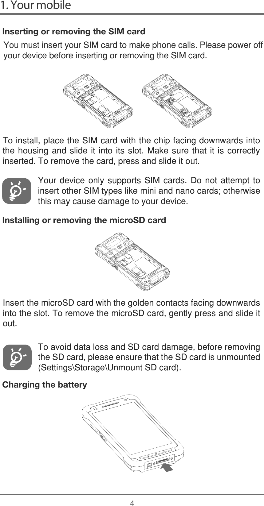 Inserting or removing the SIM cardInstalling or removing the microSD cardCharging the battery7RLQVWDOOSODFHWKH6,0FDUGZLWKWKHFKLSIDFLQJGRZQZDUGVLQWRWKHKRXVLQJDQGVOLGHLWLQWRLWVVORW0DNHVXUHWKDWLWLV FRUUHFWO\LQVHUWHG7RUHPRYHWKHFDUGSUHVVDQGVOLGHLWRXW&lt;RXU GHYLFH RQO\ VXSSRUWV 6,0 FDUGV &apos;R QRW DWWHPSW WRLQVHUWRWKHU6,0W\SHVOLNHPLQLDQGQDQRFDUGVRWKHUZLVHWKLVPD\FDXVHGDPDJHWR\RXUGHYLFH,QVHUWWKHPLFUR6&apos;FDUGZLWKWKHJROGHQFRQWDFWVIDFLQJGRZQZDUGVLQWRWKHVORW7RUHPRYHWKHPLFUR6&apos;FDUGJHQWO\SUHVVDQGVOLGHLWRXW7RDYRLGGDWDORVVDQG6&apos;FDUGGDPDJHEHIRUHUHPRYLQJWKH6&apos;FDUGSOHDVHHQVXUHWKDWWKH6&apos;FDUGLVXQPRXQWHG6HWWLQJV?6WRUDJH?8QPRXQW6&apos;FDUG&lt;RXPXVWLQVHUW\RXU6,0FDUGWRPDNHSKRQHFDOOV3OHDVHSRZHURII\RXUGHYLFHEHIRUHLQVHUWLQJRUUHPRYLQJWKH6,0FDUG 1. Your mobile4