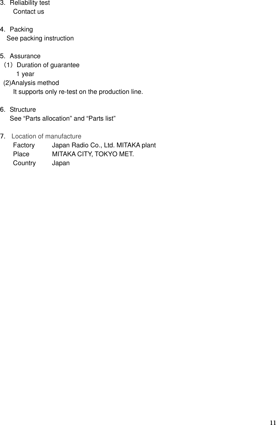   11 3. Reliability test  Contact us  4. Packing See packing instruction  5. Assurance （1）Duration of guarantee     1 year (2)Analysis method      It supports only re-test on the production line.  6. Structure See “Parts allocation” and “Parts list”  7.  Location of manufacture    Factory  Japan Radio Co., Ltd. MITAKA plant Place  MITAKA CITY, TOKYO MET.    Country  Japan   