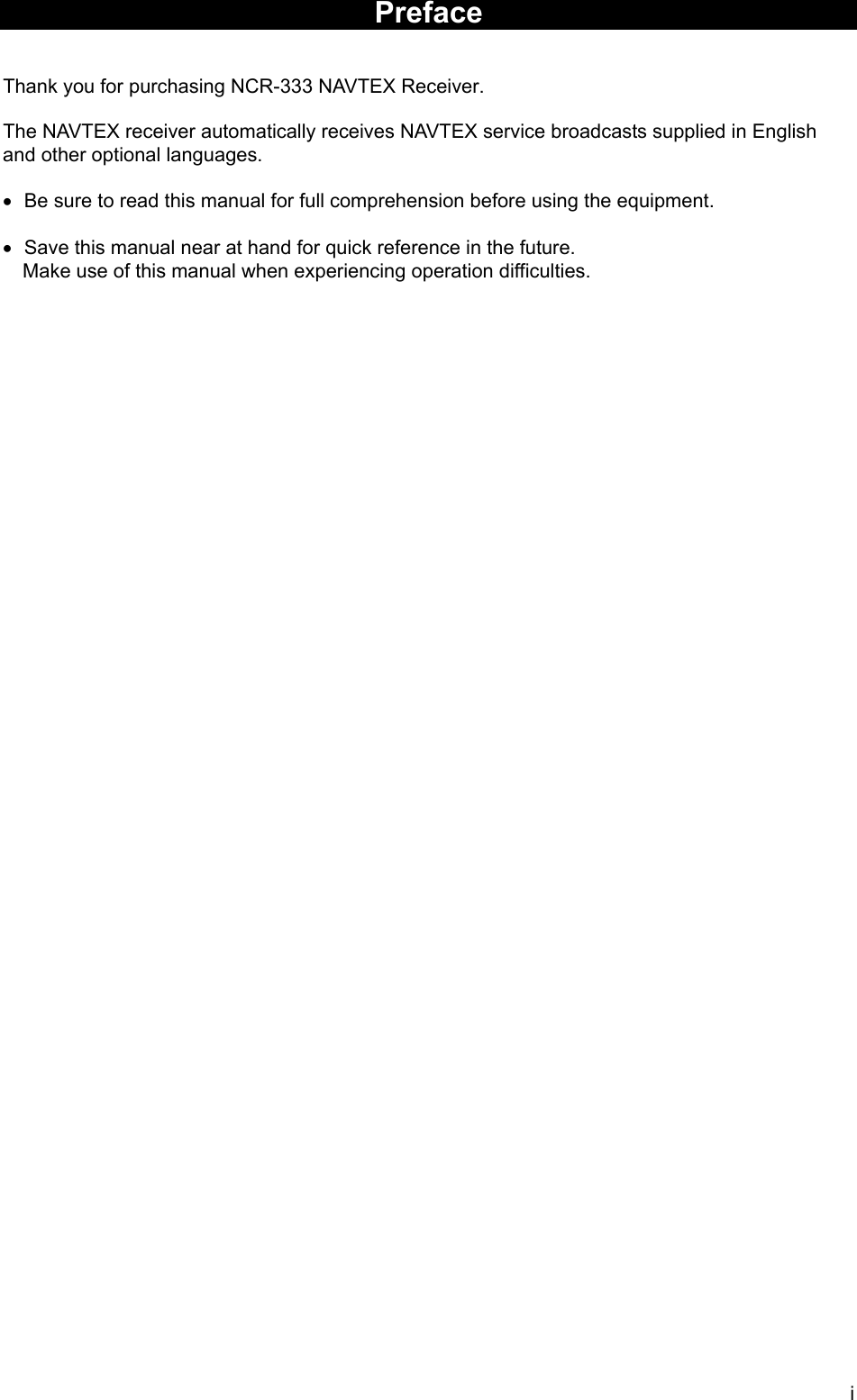i  Preface   Thank you for purchasing NCR-333 NAVTEX Receiver.  The NAVTEX receiver automatically receives NAVTEX service broadcasts supplied in English and other optional languages.  •  Be sure to read this manual for full comprehension before using the equipment.  •  Save this manual near at hand for quick reference in the future.     Make use of this manual when experiencing operation difficulties.                                           