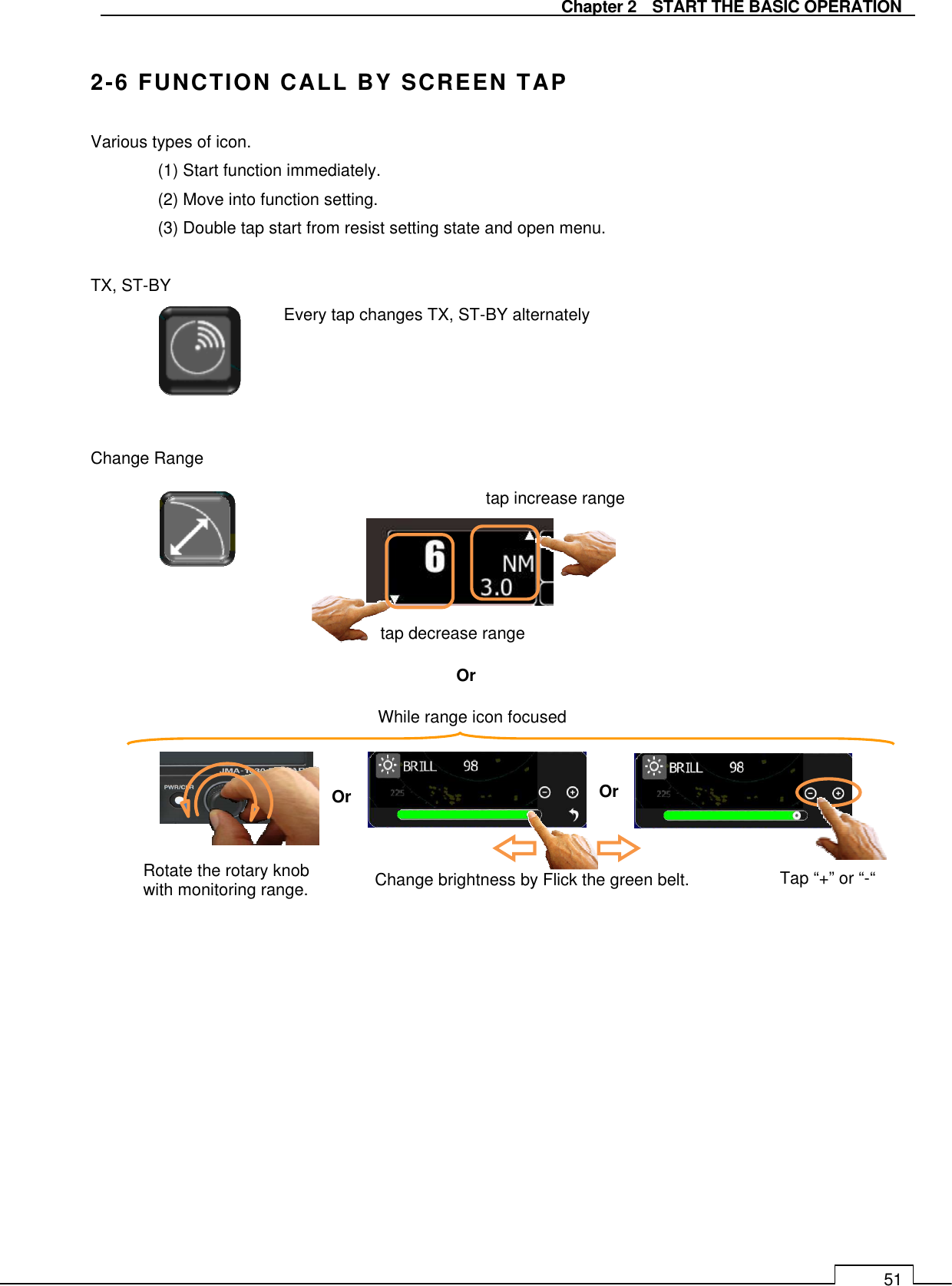   Chapter 2    START THE BASIC OPERATION 51  2-6 FUNCTION CALL BY SCREEN TAP Various types of icon.   (1) Start function immediately.   (2) Move into function setting. (3) Double tap start from resist setting state and open menu.  TX, ST-BY Every tap changes TX, ST-BY alternately     Change Range                 tap decrease range tap increase range  Rotate the rotary knob   with monitoring range. Or Change brightness by Flick the green belt. Or Tap “+” or “-“ Or While range icon focused 