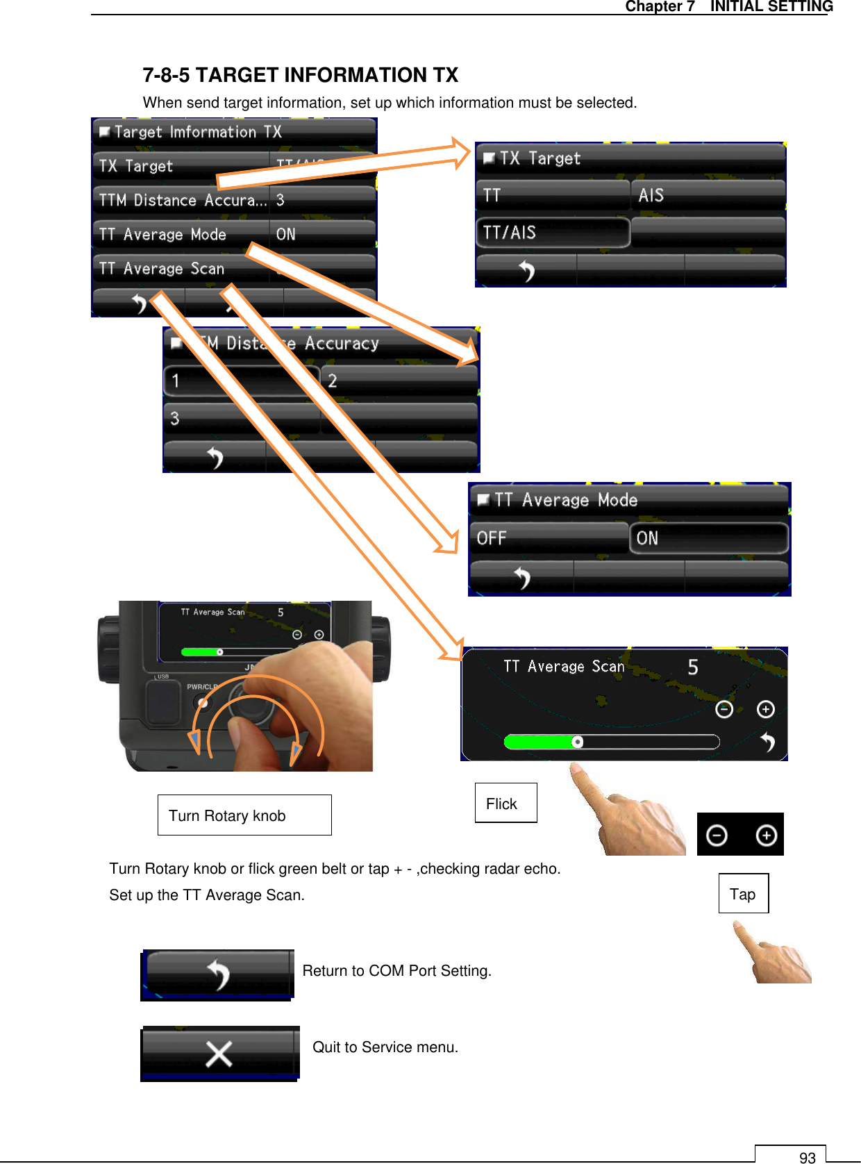   Chapter 7    INITIAL SETTING 93  7-8-5 TARGET INFORMATION TX When send target information, set up which information must be selected.                                        Return to COM Port Setting. Quit to Service menu. Turn Rotary knob or flick green belt or tap + - ,checking radar echo. Set up the TT Average Scan. Flick Tap Turn Rotary knob 