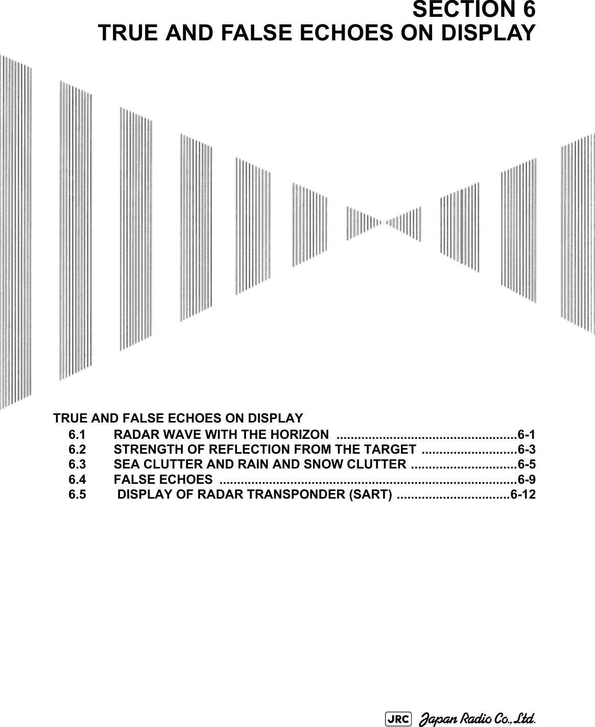 TRUE AND FALSE ECHOES ON DISPLAY6.1 RADAR WAVE WITH THE HORIZON ...................................................6-16.2 STRENGTH OF REFLECTION FROM THE TARGET ...........................6-36.3 SEA CLUTTER AND RAIN AND SNOW CLUTTER ..............................6-56.4 FALSE ECHOES  ....................................................................................6-96.5  DISPLAY OF RADAR TRANSPONDER (SART) ................................6-12SECTION 6TRUE AND FALSE ECHOES ON DISPLAY