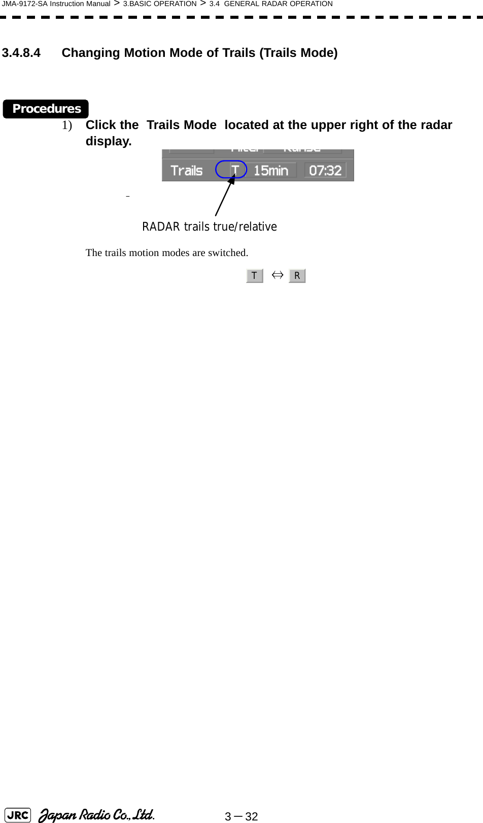 3－32JMA-9172-SA Instruction Manual &gt; 3.BASIC OPERATION &gt; 3.4  GENERAL RADAR OPERATION3.4.8.4 Changing Motion Mode of Trails (Trails Mode)Procedures1) Click the  Trails Mode  located at the upper right of the radar display.The trails motion modes are switched.    ⇔ 　RADAR trails true/relativeTR