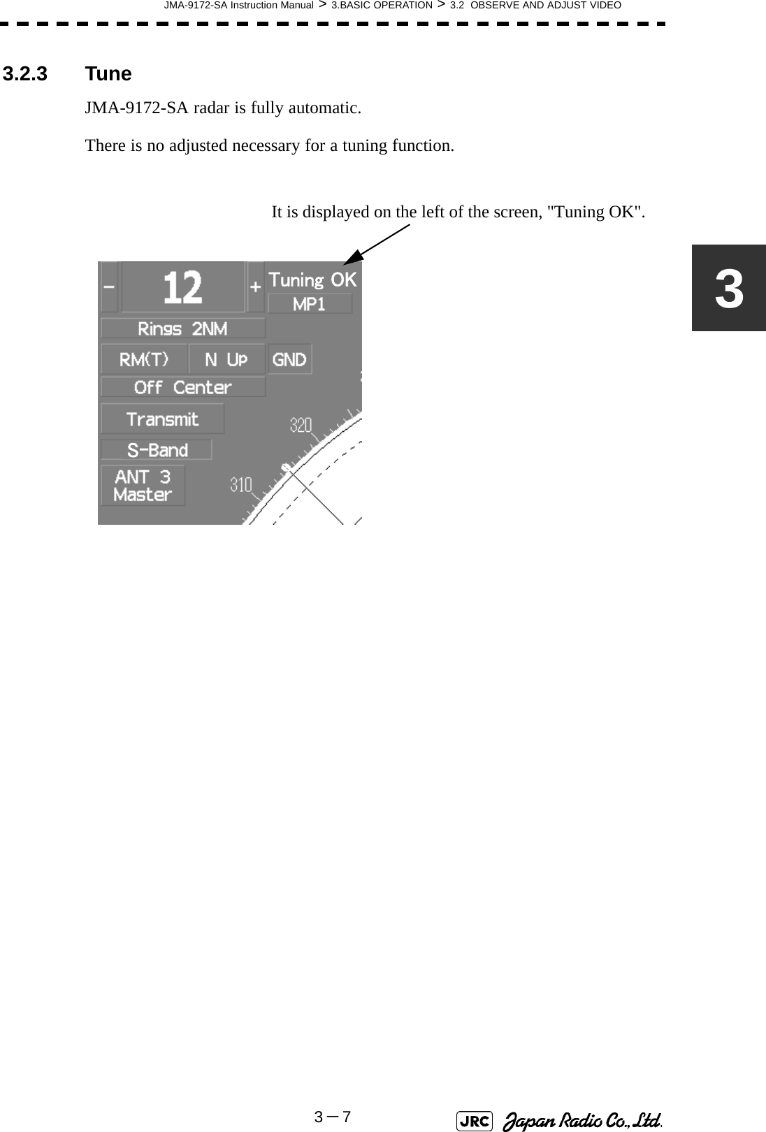 JMA-9172-SA Instruction Manual &gt; 3.BASIC OPERATION &gt; 3.2  OBSERVE AND ADJUST VIDEO3－733.2.3 TuneJMA-9172-SA radar is fully automatic. There is no adjusted necessary for a tuning function.Tuning OKSIt is displayed on the left of the screen, &quot;Tuning OK&quot;. 