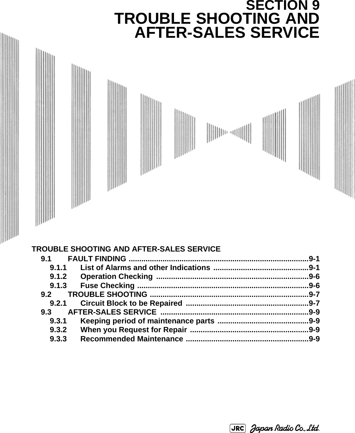 TROUBLE SHOOTING AND AFTER-SALES SERVICE9.1 FAULT FINDING .....................................................................................9-19.1.1 List of Alarms and other Indications .............................................9-19.1.2 Operation Checking  ........................................................................9-69.1.3 Fuse Checking .................................................................................9-69.2 TROUBLE SHOOTING ...........................................................................9-79.2.1 Circuit Block to be Repaired ..........................................................9-79.3 AFTER-SALES SERVICE  ......................................................................9-99.3.1 Keeping period of maintenance parts ...........................................9-99.3.2 When you Request for Repair ........................................................9-99.3.3 Recommended Maintenance ..........................................................9-9SECTION 9TROUBLE SHOOTING ANDAFTER-SALES SERVICE