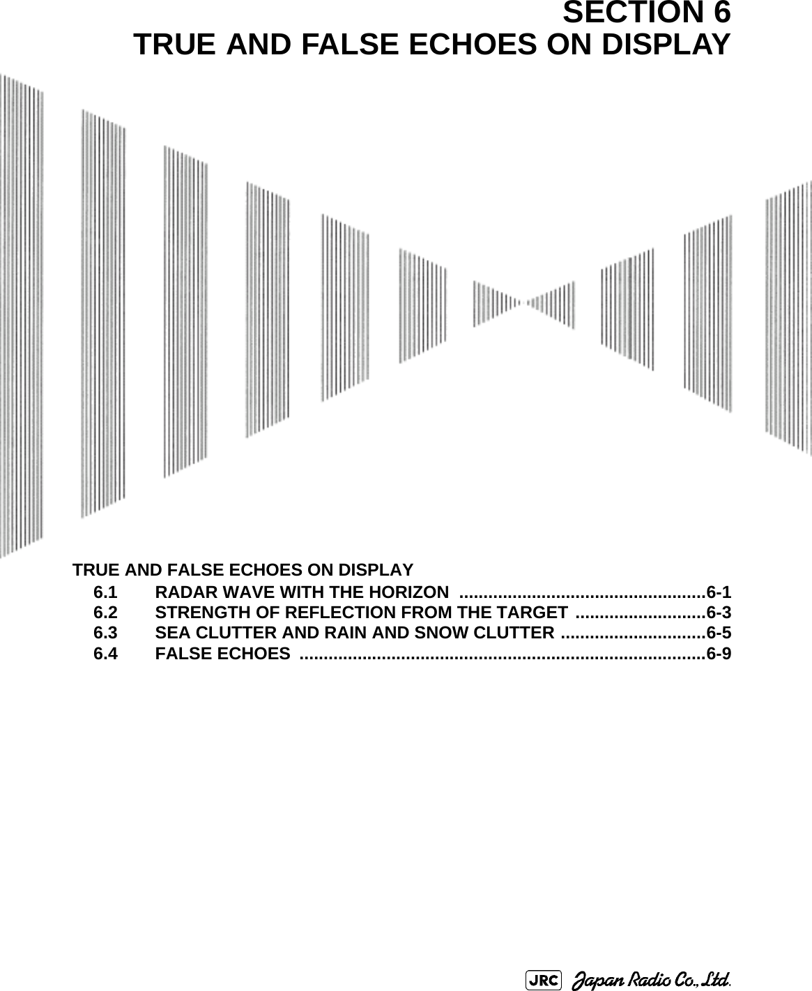 TRUE AND FALSE ECHOES ON DISPLAY6.1 RADAR WAVE WITH THE HORIZON ...................................................6-16.2 STRENGTH OF REFLECTION FROM THE TARGET ...........................6-36.3 SEA CLUTTER AND RAIN AND SNOW CLUTTER ..............................6-56.4 FALSE ECHOES  ....................................................................................6-9SECTION 6TRUE AND FALSE ECHOES ON DISPLAY