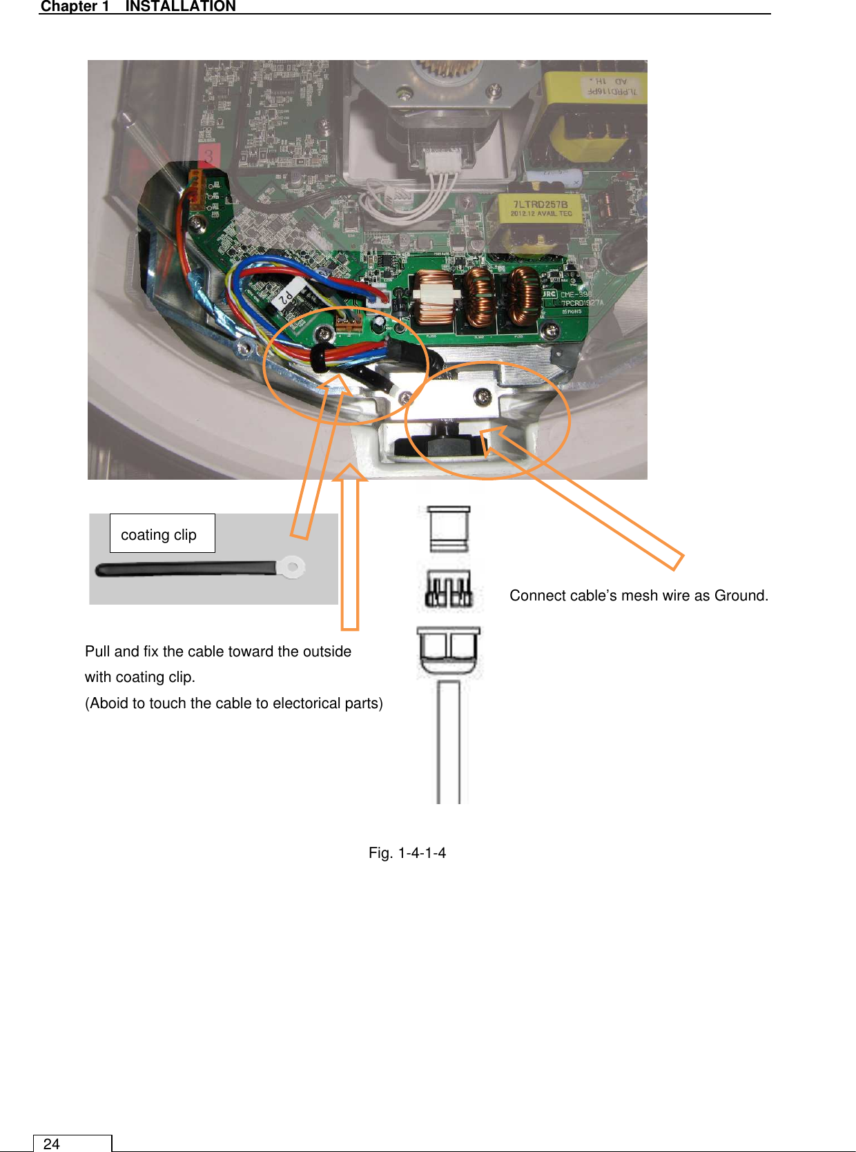   Chapter 1    INSTALLATION 24                                Fig. 1-4-1-4     coating clip Connect cable’s mesh wire as Ground.   Pull and fix the cable toward the outside   with coating clip. (Aboid to touch the cable to electorical parts)  