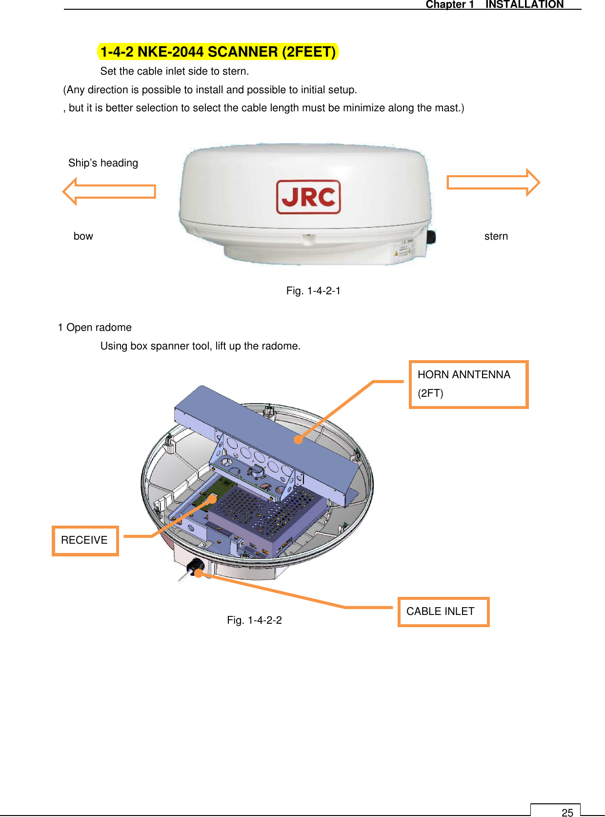   Chapter 1    INSTALLATION 25  1-4-2 NKE-2044 SCANNER (2FEET)   Set the cable inlet side to stern. (Any direction is possible to install and possible to initial setup. , but it is better selection to select the cable length must be minimize along the mast.)   Ship’s heading      bow                    stern   Fig. 1-4-2-1  1 Open radome   Using box spanner tool, lift up the radome.                Fig. 1-4-2-2     HORN ANNTENNA (2FT) CABLE INLET RECEIVE