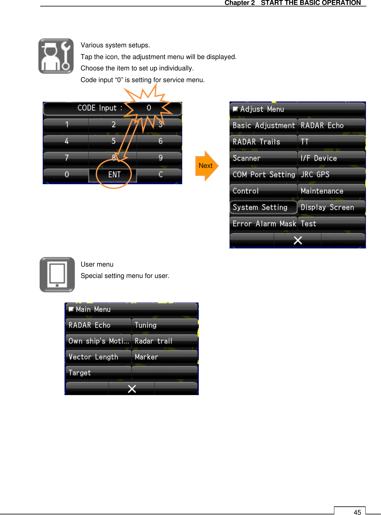   Chapter 2    START THE BASIC OPERATION 45   Various system setups. Tap the icon, the adjustment menu will be displayed.   Choose the item to set up individually. Code input “0” is setting for service menu.                User menu Special setting menu for user.             Next 