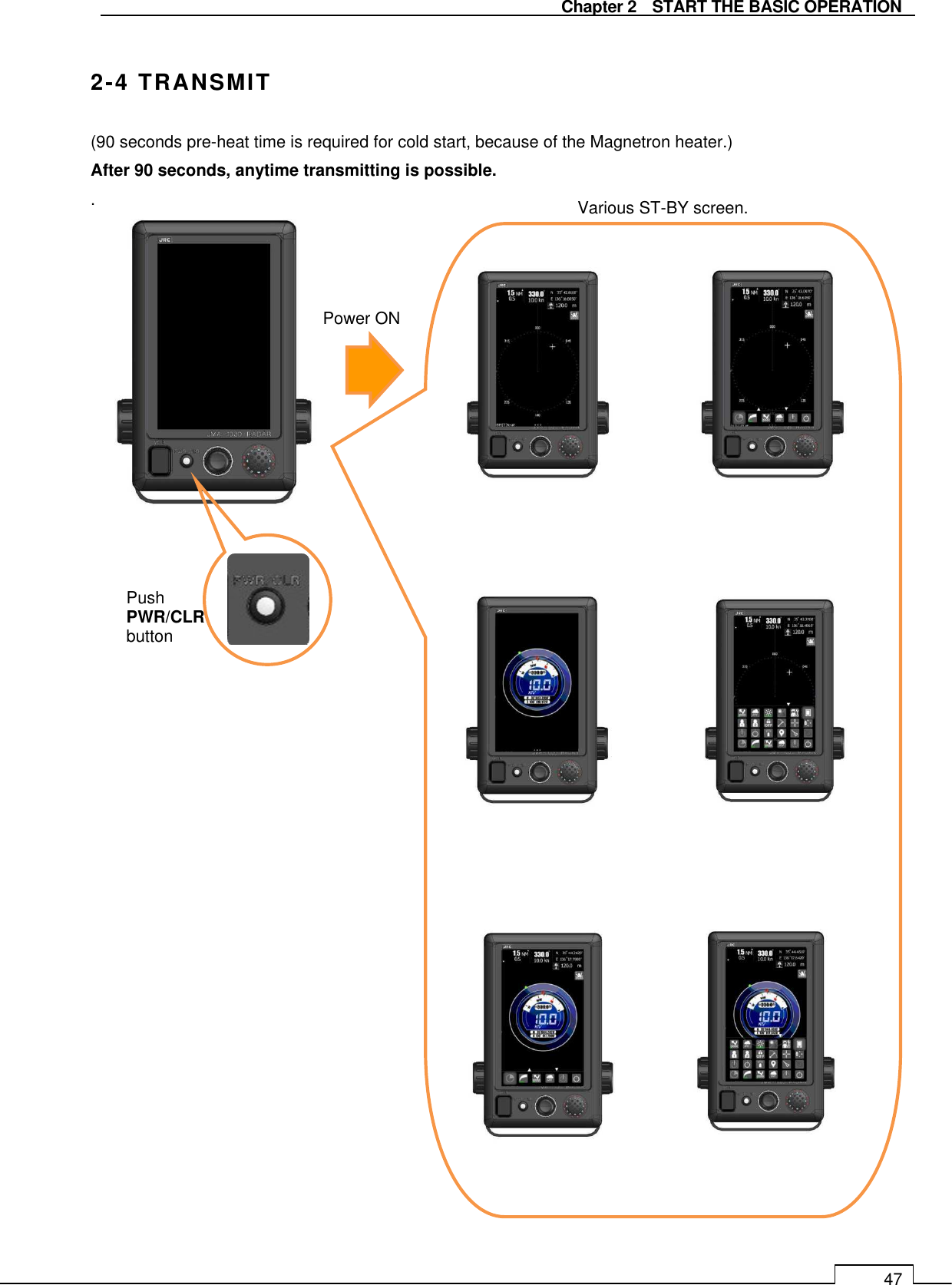   Chapter 2    START THE BASIC OPERATION 47  2-4 TRANSMIT (90 seconds pre-heat time is required for cold start, because of the Magnetron heater.) After 90 seconds, anytime transmitting is possible. .                                      Push   PWR/CLR button  Various ST-BY screen.  Power ON  