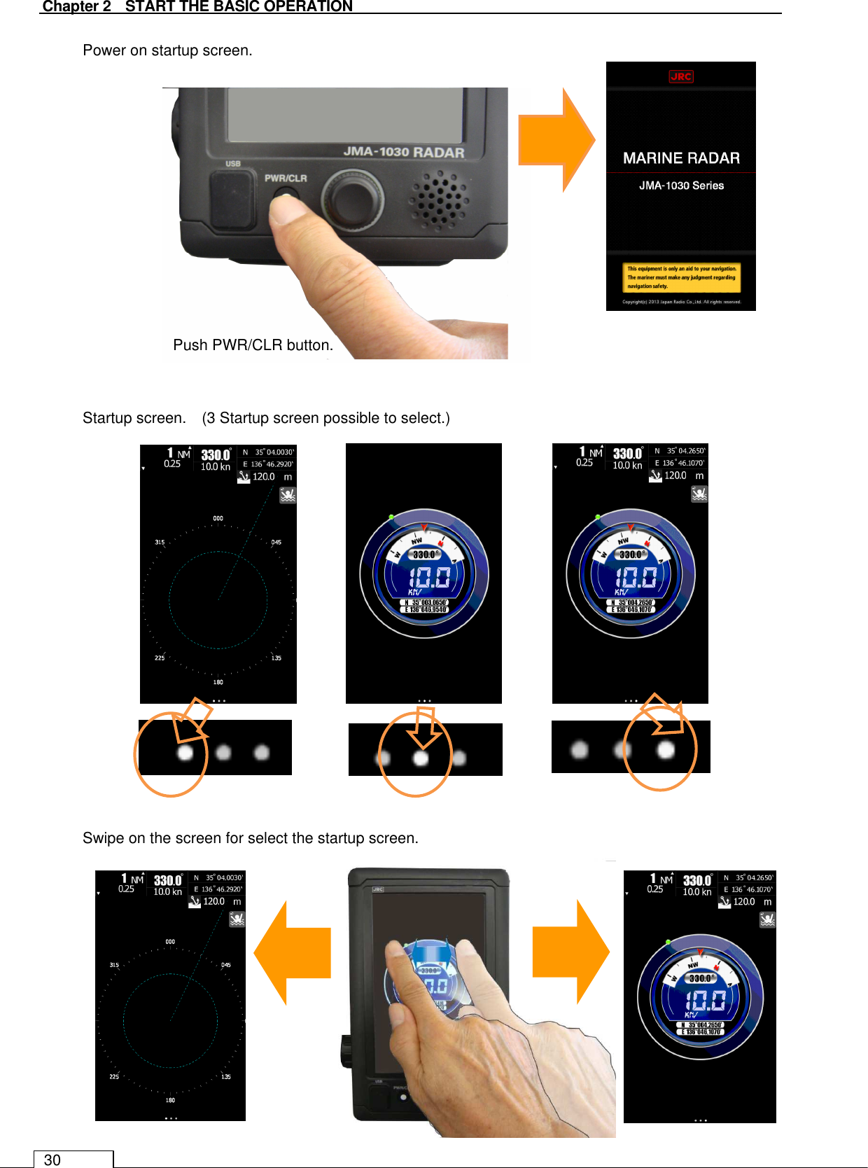   Chapter 2    START THE BASIC OPERATION 30 Power on startup screen.                Startup screen.    (3 Startup screen possible to select.)                Swipe on the screen for select the startup screen.              Push PWR/CLR button. 