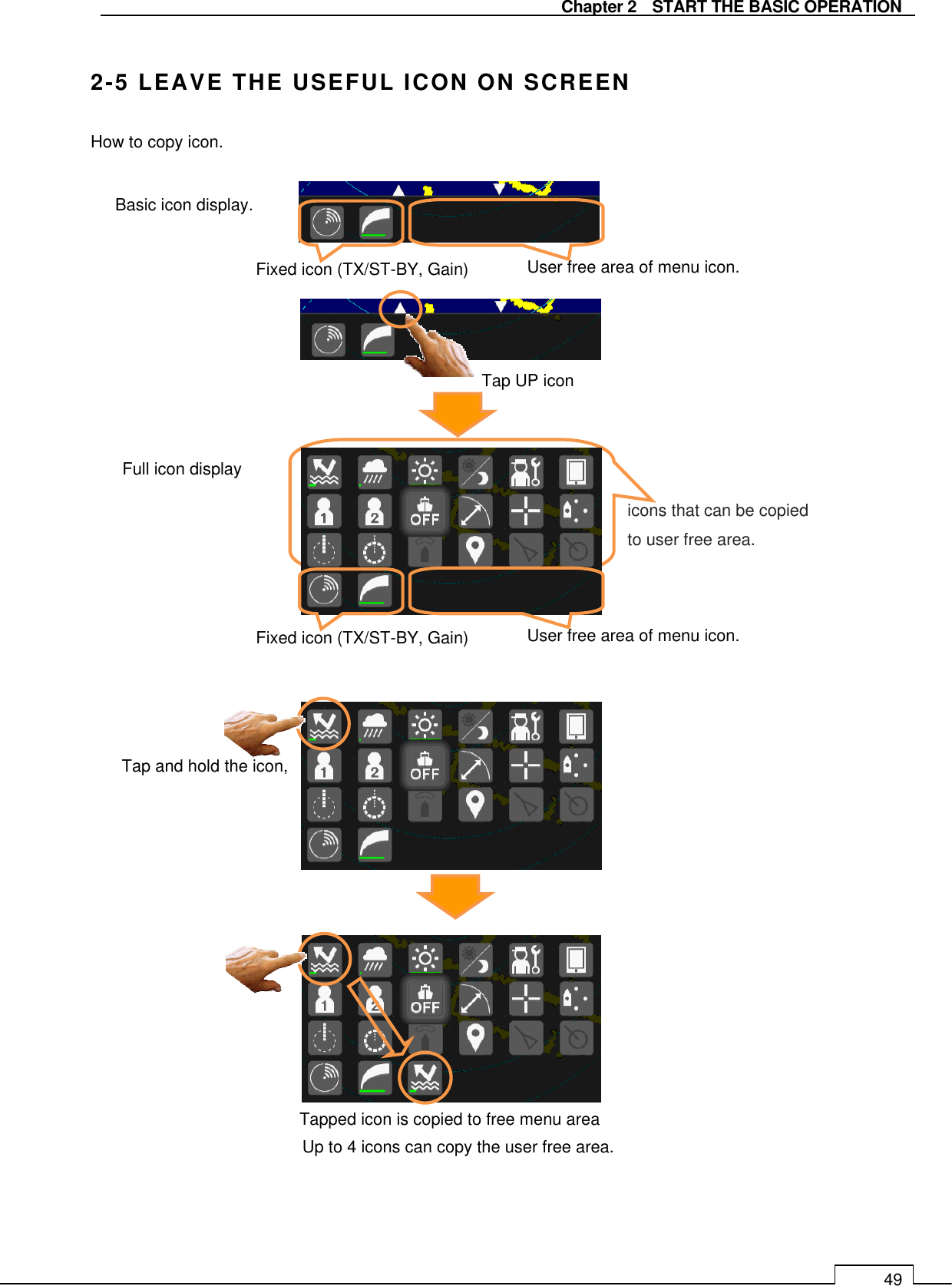   Chapter 2    START THE BASIC OPERATION 49  2-5 LEAVE THE USEFUL ICON ON SCREEN How to copy icon.                                       Tapped icon is copied to free menu area   Up to 4 icons can copy the user free area. User free area of menu icon.  icons that can be copied to user free area. Full icon display Basic icon display.    Fixed icon (TX/ST-BY, Gain)  Tap UP icon  User free area of menu icon.    Fixed icon (TX/ST-BY, Gain)  Tap and hold the icon, 