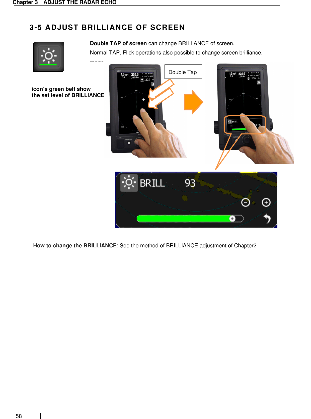   Chapter 3    ADJUST THE RADAR ECHO 58  3-5 ADJUST BRILLIANCE OF SCREEN                            icon’s green belt show  the set level of BRILLIANCE Double Tap Double TAP of screen can change BRILLANCE of screen. Normal TAP, Flick operations also possible to change screen brilliance.  range.  How to change the BRILLIANCE: See the method of BRILLIANCE adjustment of Chapter2 