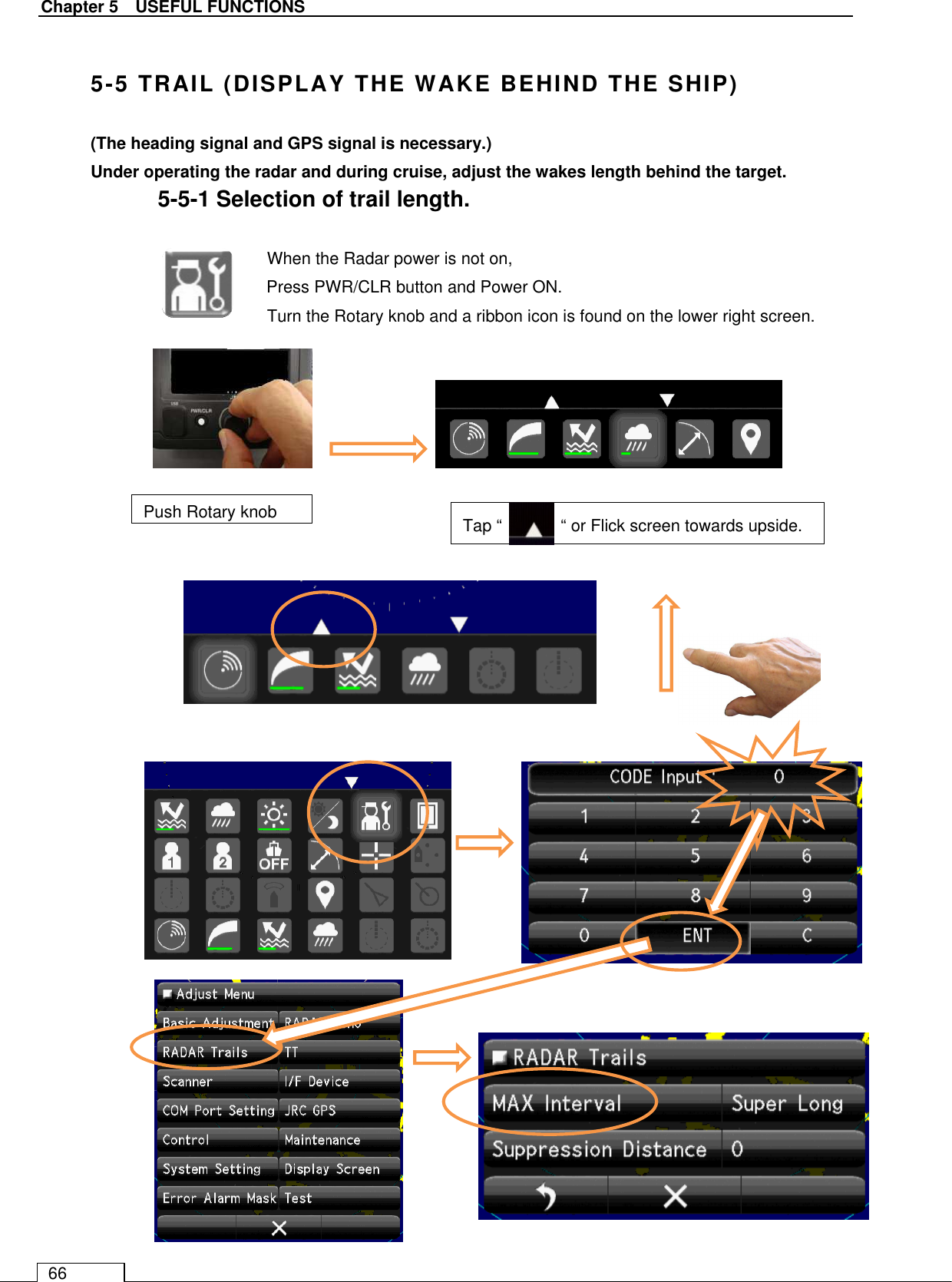   Chapter 5    USEFUL FUNCTIONS 66  5-5 TRAIL (DISPLAY THE WAKE BEHIND THE SHIP) (The heading signal and GPS signal is necessary.) Under operating the radar and during cruise, adjust the wakes length behind the target. 5-5-1 Selection of trail length.  When the Radar power is not on, Press PWR/CLR button and Power ON. Turn the Rotary knob and a ribbon icon is found on the lower right screen.                                Push Rotary knob    Tap “              “ or Flick screen towards upside. 