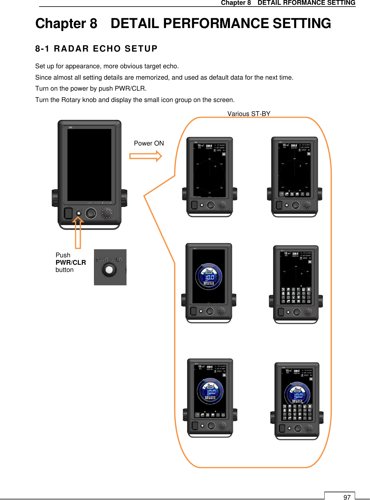   Chapter 8    DETAIL RFORMANCE SETTING 97 Chapter 8    DETAIL PERFORMANCE SETTING 8-1 RADAR ECHO SETUP Set up for appearance, more obvious target echo. Since almost all setting details are memorized, and used as default data for the next time. Turn on the power by push PWR/CLR. Turn the Rotary knob and display the small icon group on the screen.                                    Push   PWR/CLR button  Various ST-BY screen. Power ON 