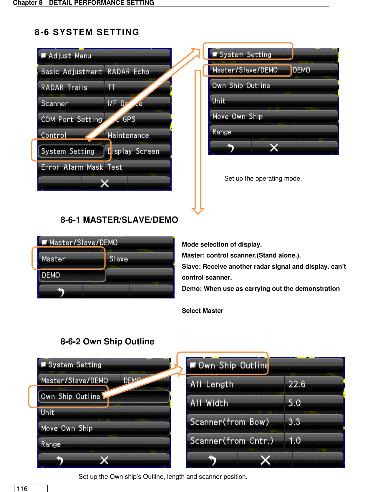   Chapter 8   DETAIL PERFORMANCE SETTING 116  8-6 SYSTEM SETTING                  8-6-1 MASTER/SLAVE/DEMO           8-6-2 Own Ship Outline               Set up the operating mode. Mode selection of display. Master: control scanner.(Stand alone.). Slave: Receive another radar signal and display. can’t control scanner. Demo: When use as carrying out the demonstration    Select Master Set up the Own ship’s Outline, length and scanner position. 