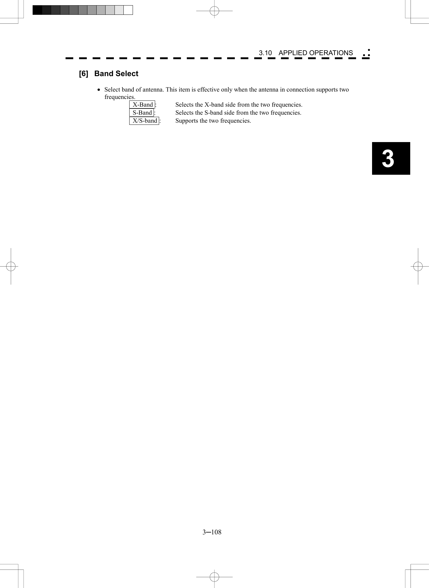   3─108 3 3.10  APPLIED OPERATIONS  [6] Band Select  &middot;  Select band of antenna. This item is effective only when the antenna in connection supports two frequencies.   X-Band :    Selects the X-band side from the two frequencies.   S-Band :    Selects the S-band side from the two frequencies.   X/S-band :    Supports the two frequencies. 