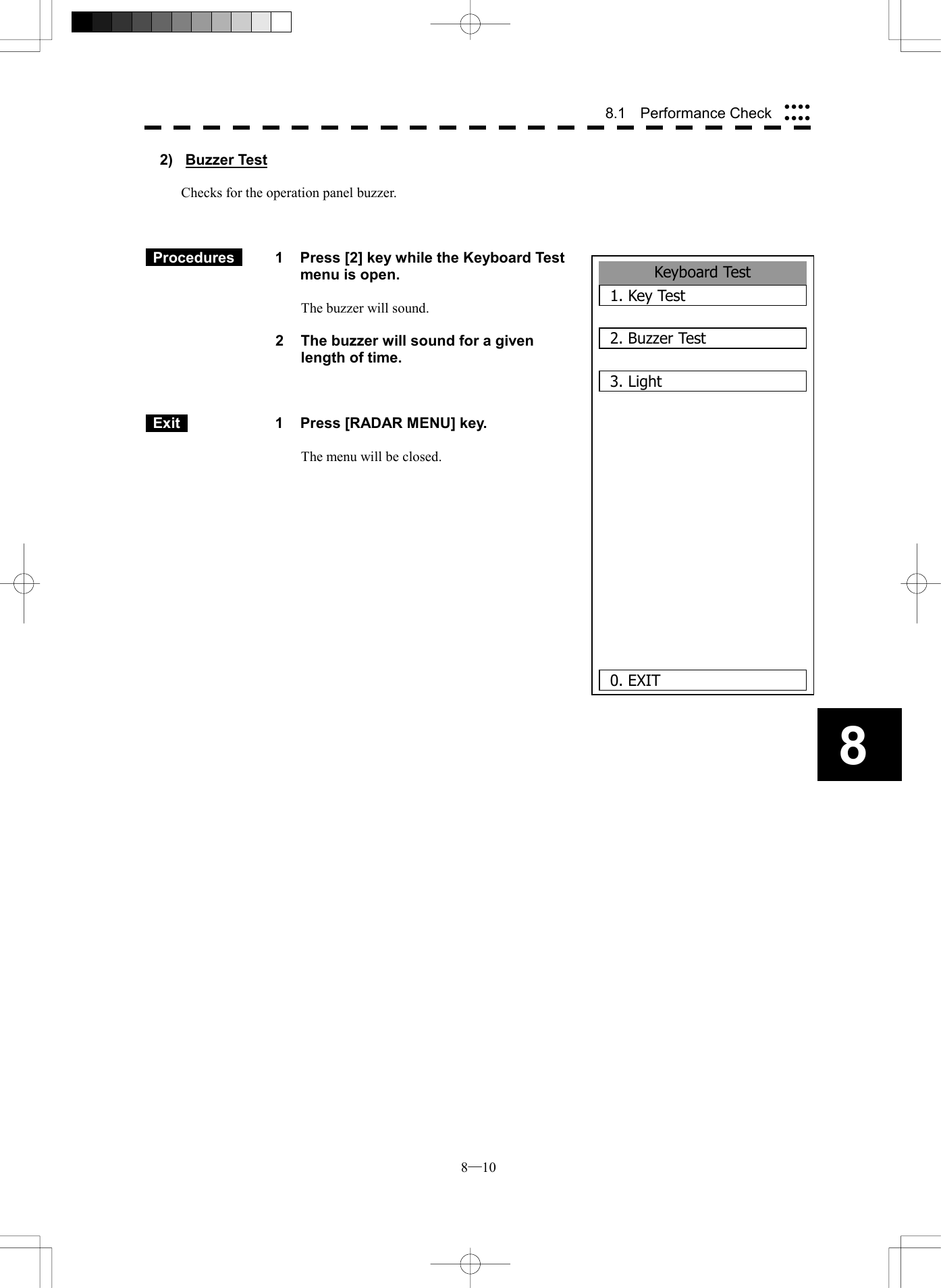  8─10 88.1  Performance Check Keyboard Test1. Key Test2. Buzzer Test3. Light      0. EXIT2) Buzzer Test  Checks for the operation panel buzzer.     Procedures   1  Press [2] key while the Keyboard Test menu is open.  The buzzer will sound.  2  The buzzer will sound for a given length of time.     Exit   1  Press [RADAR MENU] key.  The menu will be closed.               