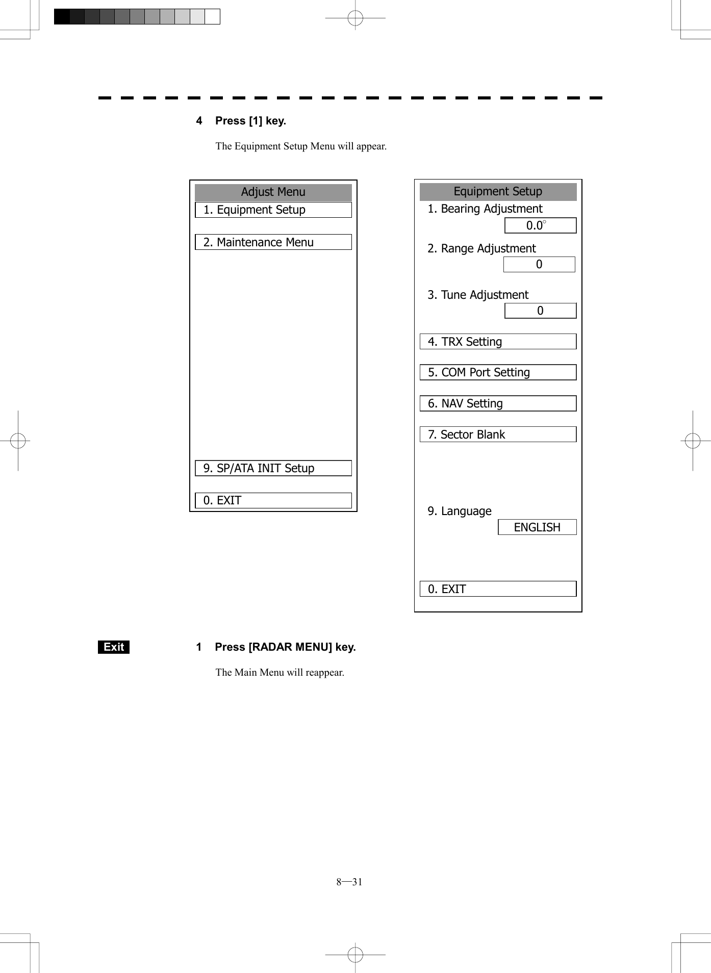  8─31 4  Press [1] key.  The Equipment Setup Menu will appear.                                          Exit   1  Press [RADAR MENU] key.  The Main Menu will reappear.  Adjust Menu1. Equipment Setup2. Maintenance Menu9. SP/ATA INIT Setup0. EXITEquipment Setup1. Bearing Adjustment0.0&deg;2. Range Adjustment000. EXIT 3. Tune Adjustment4. TRX Setting5. COM Port Setting6. NAV Setting7. Sector Blank9. LanguageENGLISH