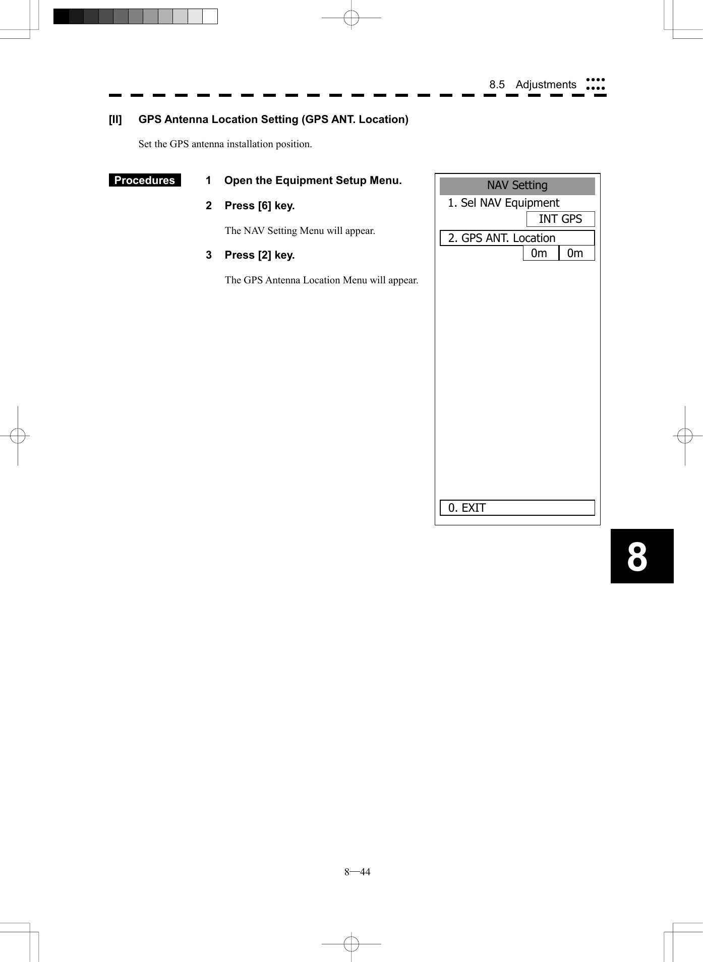  8─44 8.5  Adjustments 8NAV Setting1. Sel NAV EquipmentINT GPS2. GPS ANT. Location0. EXIT    0m 0m[II]  GPS Antenna Location Setting (GPS ANT. Location)  Set the GPS antenna installation position.    Procedures   1  Open the Equipment Setup Menu.  2  Press [6] key.  The NAV Setting Menu will appear.  3  Press [2] key.  The GPS Antenna Location Menu will appear.                