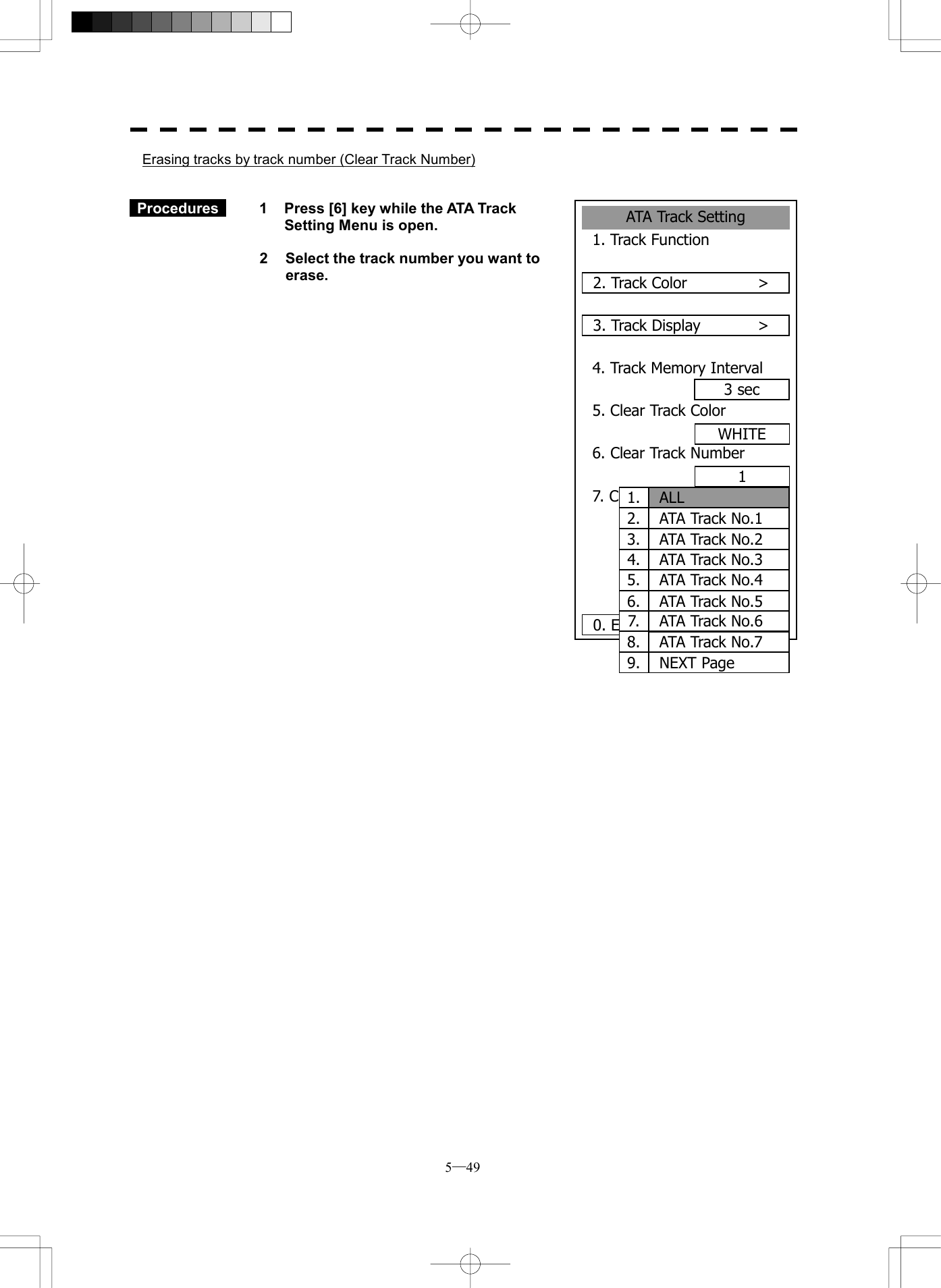  5─49 ATA Track Setting1. Track Function2. Track Color      >3. Track Display      >4. Track Memory Interval3 sec5. Clear Track Color6. Clear Track Number7. Card2 Track Display00000. EXIT WHITE11. ALL2. ATA Track No.13. ATA Track No.24. ATA Track No.35. ATA Track No.46. ATA Track No.57. ATA Track No.68. ATA Track No.79.  NEXT PageErasing tracks by track number (Clear Track Number)    Procedures   1  Press [6] key while the ATA Track Setting Menu is open.    2  Select the track number you want to erase.                          