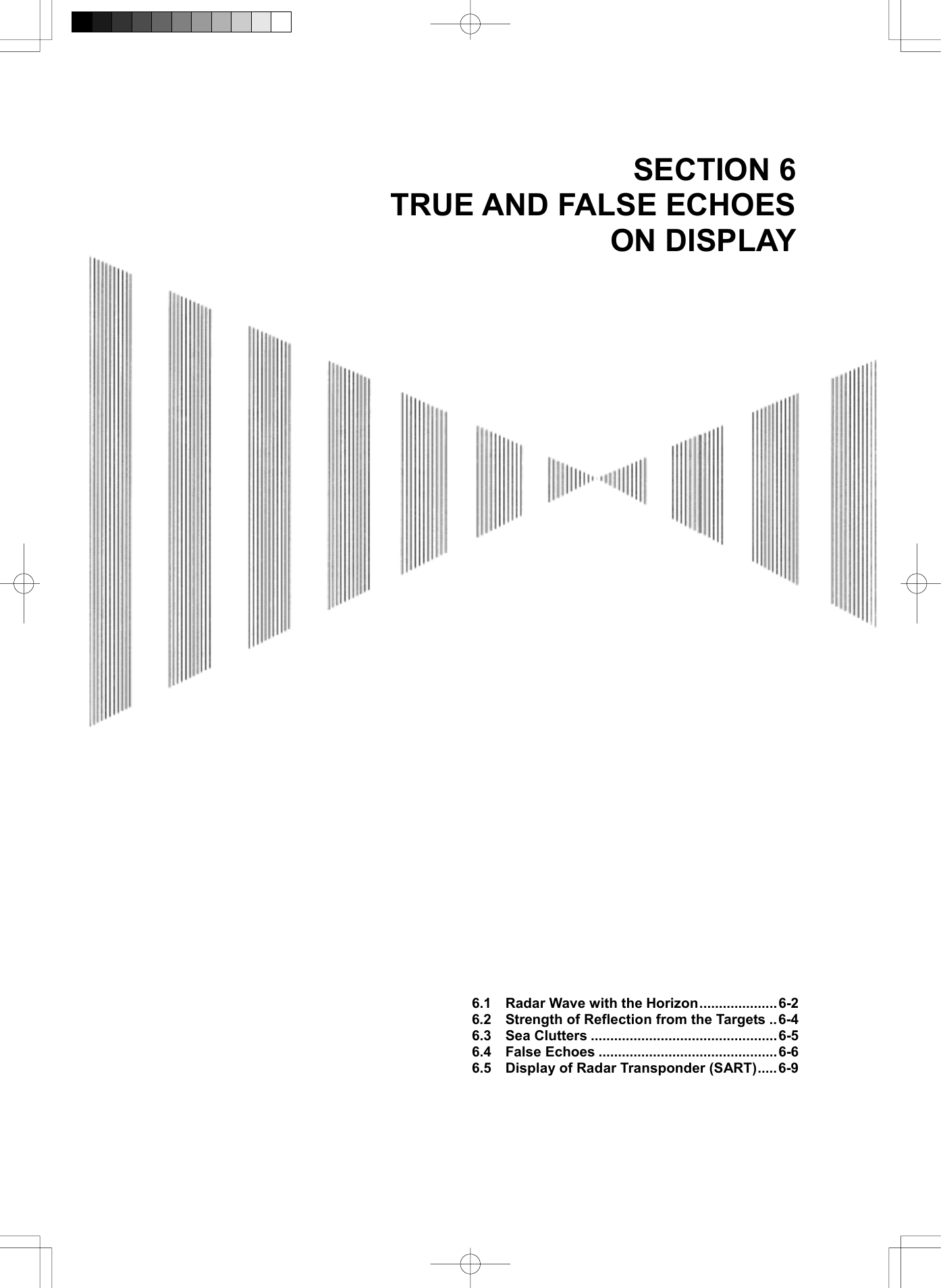   SECTION 6 TRUE AND FALSE ECHOES ON DISPLAY                                               6.1    Radar Wave with the Horizon....................6-2 6.2    Strength of Reflection from the Targets ..6-4 6.3  Sea Clutters ................................................6-5 6.4  False Echoes ..............................................6-6 6.5    Display of Radar Transponder (SART).....6-9    