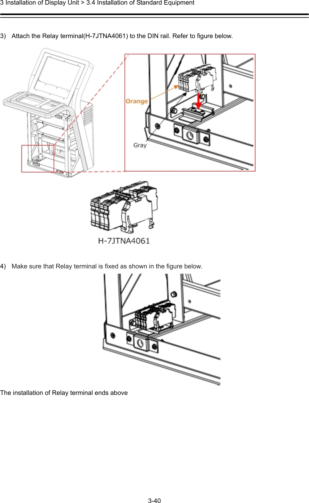  3 Installation of Display Unit &gt; 3.4 Installation of Standard Equipment 3-40   3)  Attach the Relay terminal(H-7JTNA4061) to the DIN rail. Refer to figure below.   4)  Make sure that Relay terminal is fixed as shown in the figure below.  The installation of Relay terminal ends above  