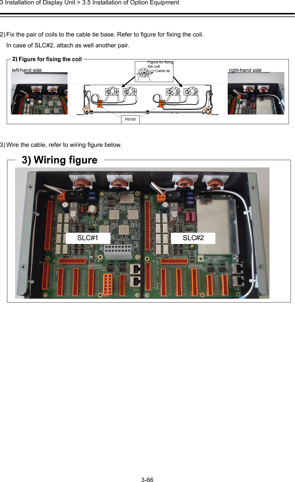  3 Installation of Display Unit &gt; 3.5 Installation of Option Equipment 3-66   2) Fix the pair of coils to the cable tie base. Refer to figure for fixing the coil. In case of SLC#2, attach as well another pair.   3) Wire the cable, refer to wiring figure below.  