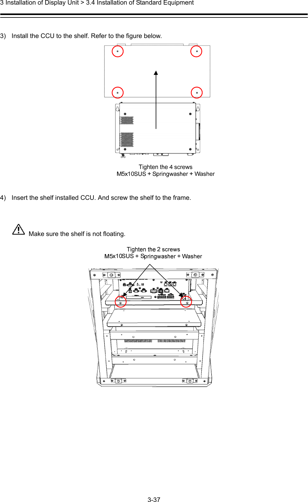  3 Installation of Display Unit &gt; 3.4 Installation of Standard Equipment 3-37   3)  Install the CCU to the shelf. Refer to the figure below.   4)  Insert the shelf installed CCU. And screw the shelf to the frame.    Make sure the shelf is not floating.  
