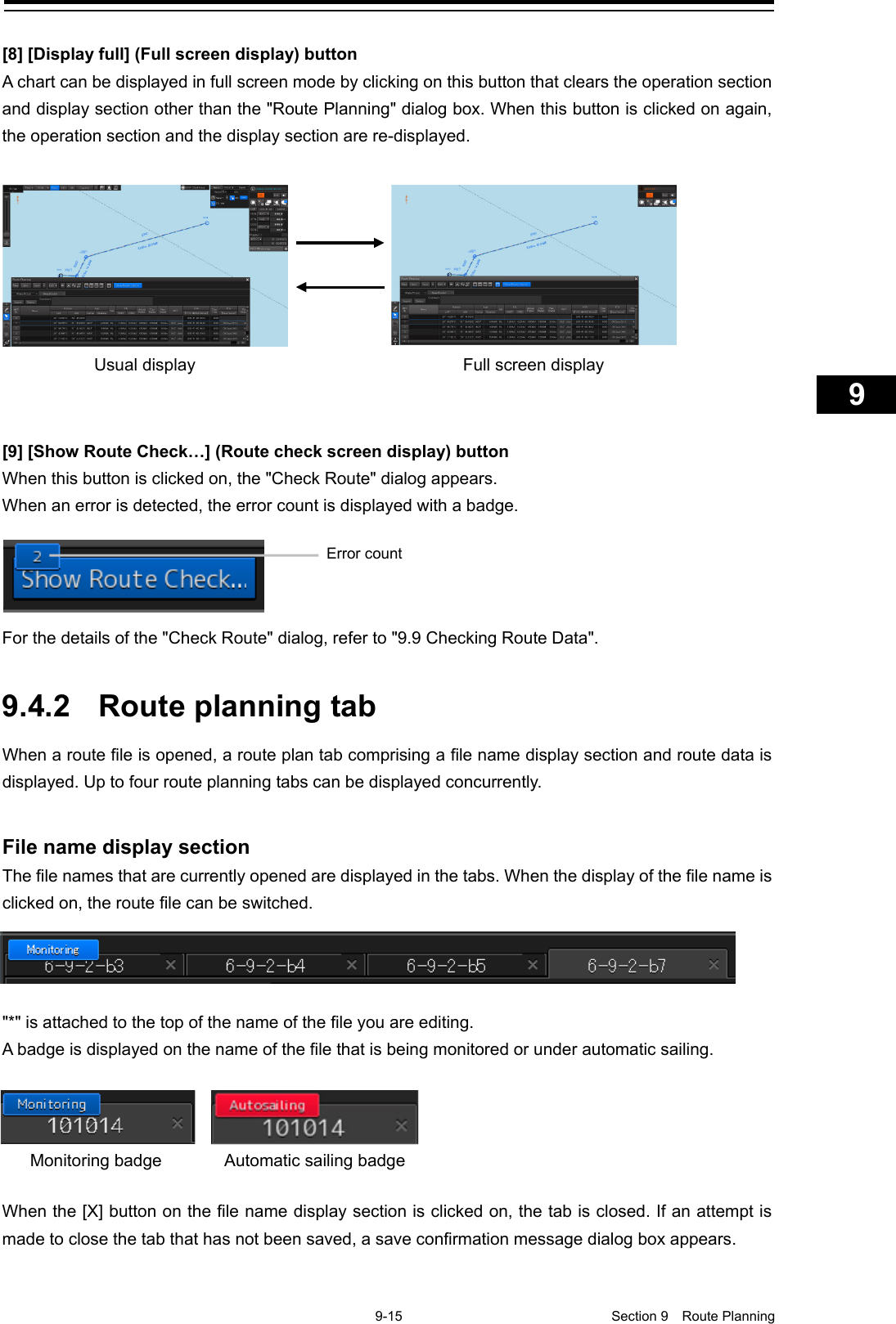    9-15  Section 9  Route Planning    1  2  3  4  5  6  7  8  9  10  11  12  13  14  15  16  17  18  19  20  21  22  23  24  25  26  27      [8] [Display full] (Full screen display) button A chart can be displayed in full screen mode by clicking on this button that clears the operation section and display section other than the &quot;Route Planning&quot; dialog box. When this button is clicked on again, the operation section and the display section are re-displayed.    [9] [Show Route Check…] (Route check screen display) button When this button is clicked on, the &quot;Check Route&quot; dialog appears. When an error is detected, the error count is displayed with a badge.   For the details of the &quot;Check Route&quot; dialog, refer to &quot;9.9 Checking Route Data&quot;.   9.4.2 Route planning tab When a route file is opened, a route plan tab comprising a file name display section and route data is displayed. Up to four route planning tabs can be displayed concurrently.   File name display section The file names that are currently opened are displayed in the tabs. When the display of the file name is clicked on, the route file can be switched.  &quot;*&quot; is attached to the top of the name of the file you are editing. A badge is displayed on the name of the file that is being monitored or under automatic sailing.   When the [X] button on the file name display section is clicked on, the tab is closed. If an attempt is made to close the tab that has not been saved, a save confirmation message dialog box appears.   Usual display Full screen display Error count Monitoring badge Automatic sailing badge 