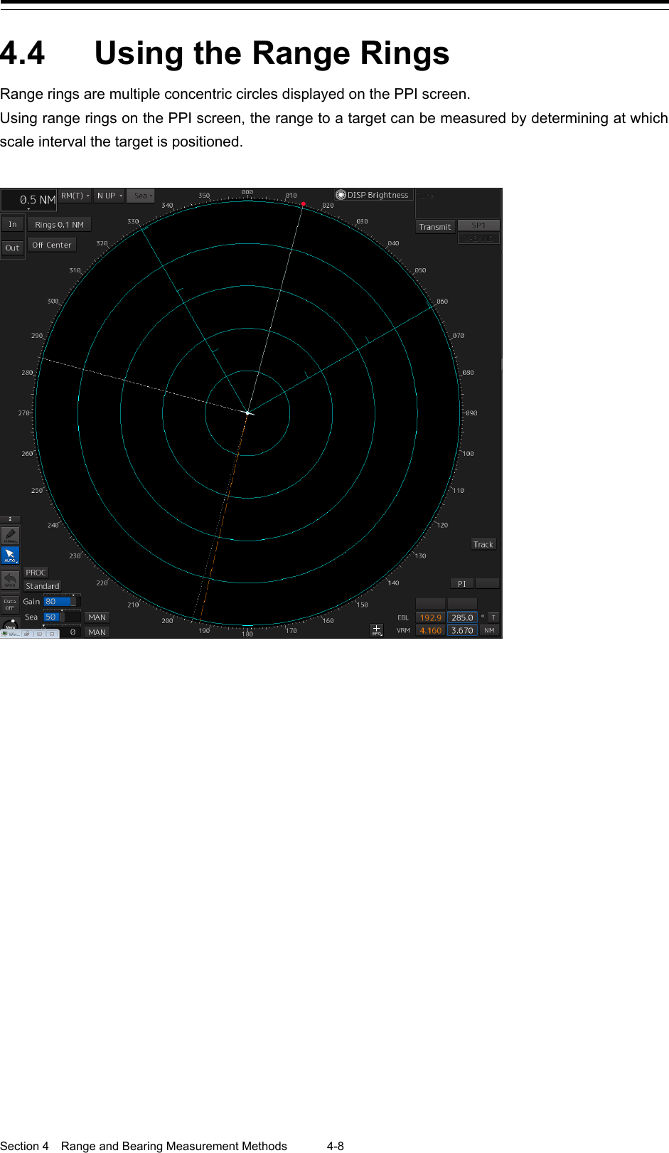  Section 4  Range and Bearing Measurement Methods 4-8  4.4  Using the Range Rings Range rings are multiple concentric circles displayed on the PPI screen. Using range rings on the PPI screen, the range to a target can be measured by determining at which scale interval the target is positioned.     