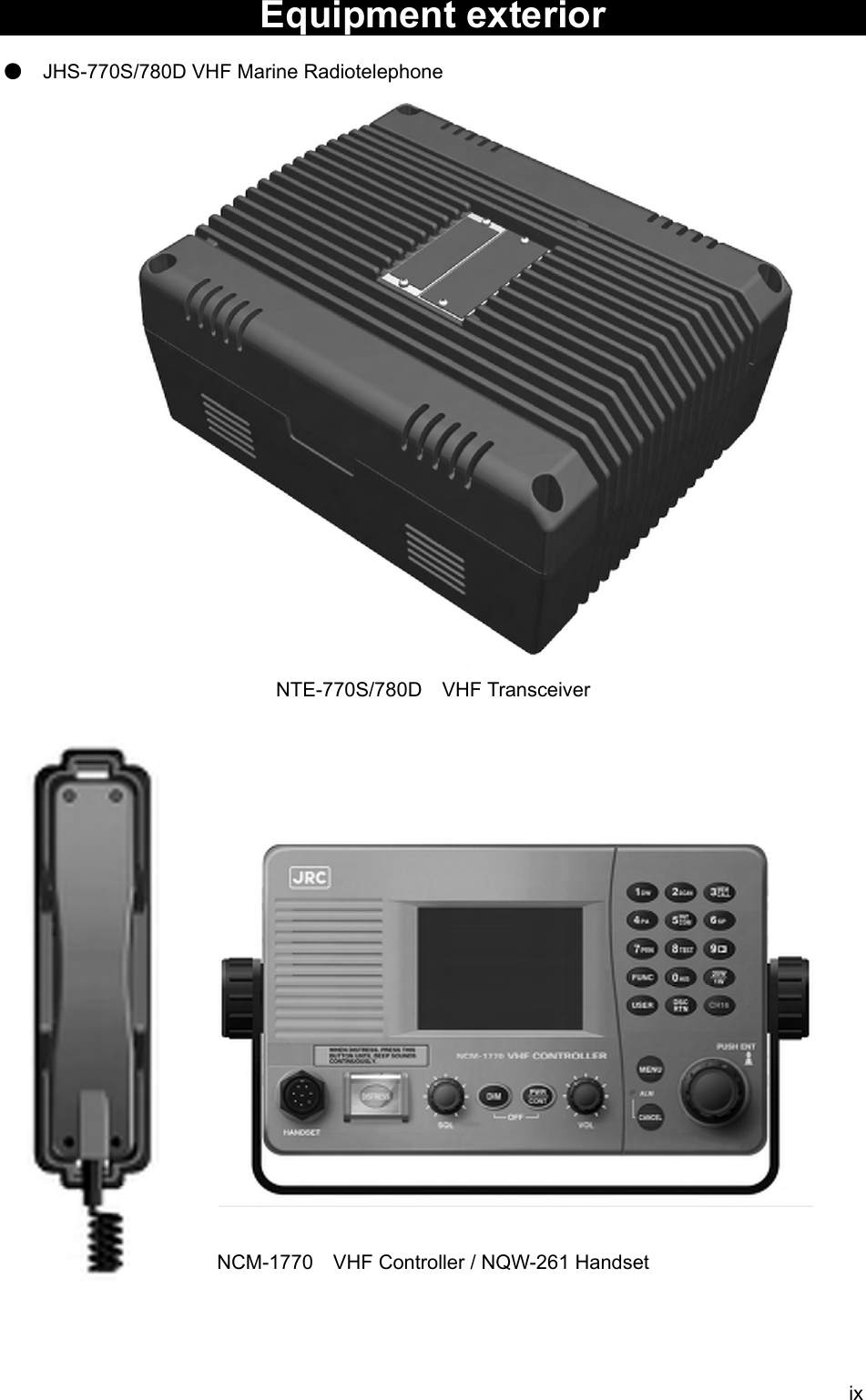  ix Equipment exterior  ● JHS-770S/780D VHF Marine Radiotelephone                           NTE-770S/780D  VHF Transceiver                         NCM-1770    VHF Controller / NQW-261 Handset   