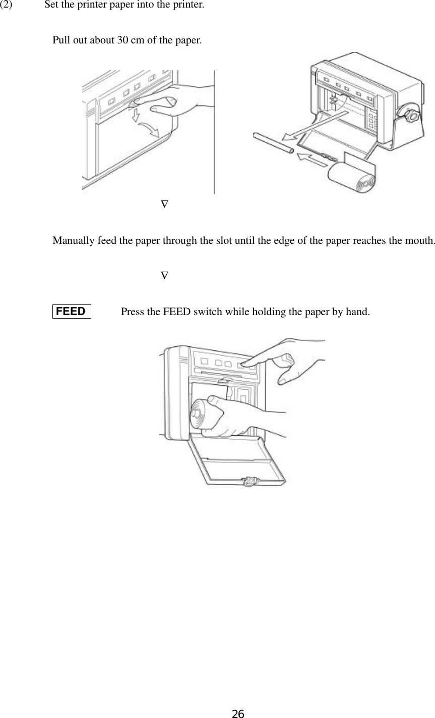 26(2)  Set the printer paper into the printer.Pull out about 30 cm of the paper.             ∇Manually feed the paper through the slot until the edge of the paper reaches the mouth.             ∇ FEED    Press the FEED switch while holding the paper by hand.