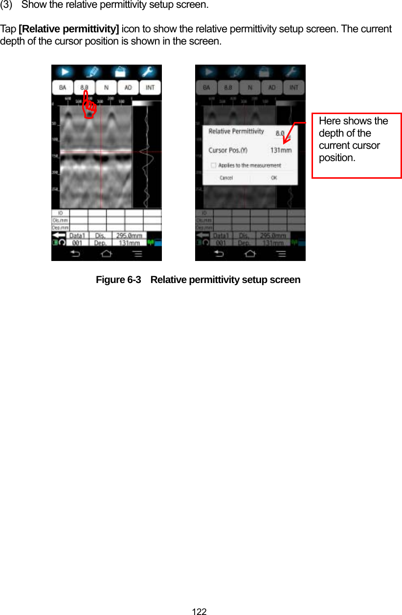  122 (3)  Show the relative permittivity setup screen.  Tap [Relative permittivity] icon to show the relative permittivity setup screen. The current depth of the cursor position is shown in the screen.                   Figure 6-3    Relative permittivity setup screen Here shows the depth of the current cursor position. )