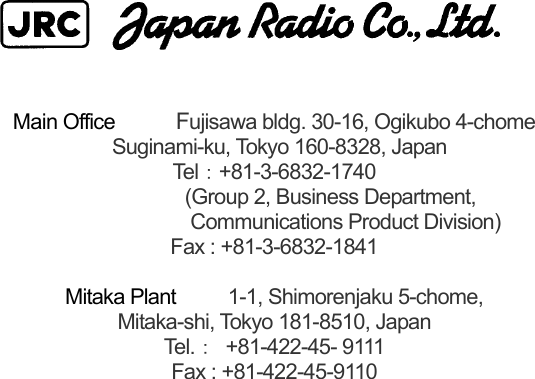                               Main Office  Fujisawa bldg. 30-16, Ogikubo 4-chome   Suginami-ku, Tokyo 160-8328, Japan Tel ：+81-3-6832-1740             (Group 2, Business Department,                Communications Product Division) Fax : +81-3-6832-1841  Mitaka Plant  1-1, Shimorenjaku 5-chome,   Mitaka-shi, Tokyo 181-8510, Japan Tel .： +81-422-45- 9111  Fax : +81-422-45-9110   