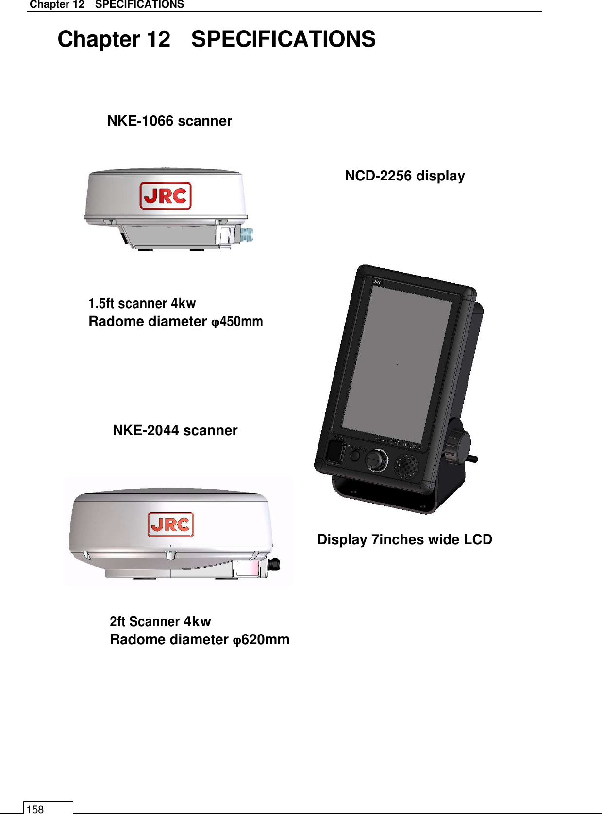   Chapter 12    SPECIFICATIONS 158 NCD-2256 display NKE-2044 scanner 2ft Scanner 4kw Radome diameter φ620mm Display 7inches wide LCD NKE-1066 scanner Chapter 12    SPECIFICATIONS                                      1.5ft scanner 4kw Radome diameter φ450mm 